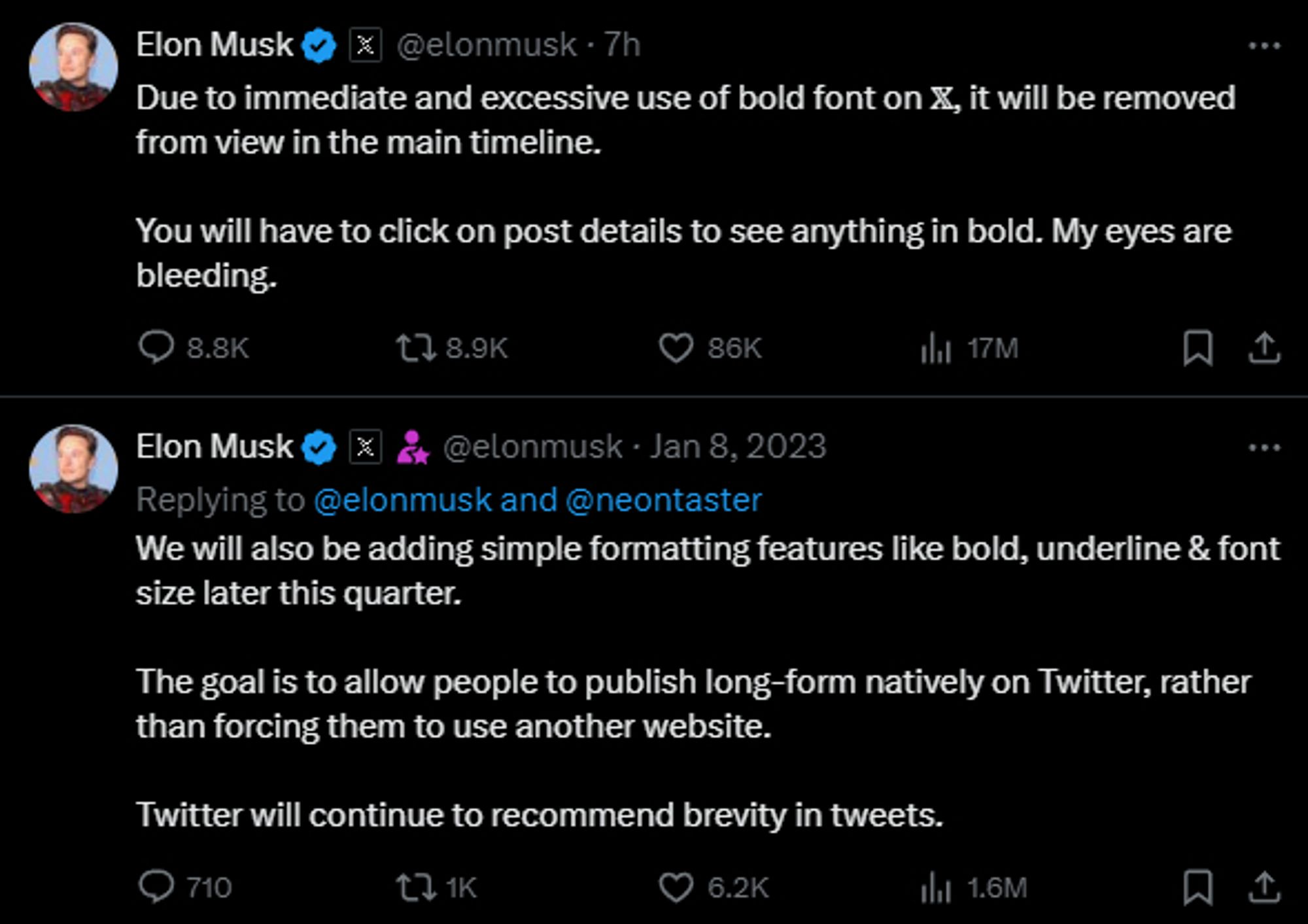 A screenshot of two tweets from Elon Musk's official account:

1. The first tweet, posted 7 hours ago, says: "Due to immediate and excessive use of bold font on X, it will be removed from view in the main timeline. You will have to click on post details to see anything in bold. My eyes are bleeding." Engagement metrics include 8.8K replies, 8.9K reposts, 86K likes, and 17M views.

2. The second tweet, dated January 8, 2023, is a reply to @neontaster, stating: "We will also be adding simple formatting features like bold, underline & font size later this quarter. The goal is to allow people to publish long-form natively on Twitter, rather than forcing them to use another website. Twitter will continue to recommend brevity in tweets." Engagement metrics include 710 replies, 1K reposts, 6.2K likes, and 1.6M views.