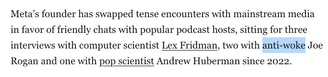 Meta’s founder has swapped tense encounters with mainstream media in favor of friendly chats with popular podcast hosts, sitting for three interviews with computer scientist Lex Fridman, two with anti-woke Joe Rogan and one with pop scientist Andrew Huberman since 2022.