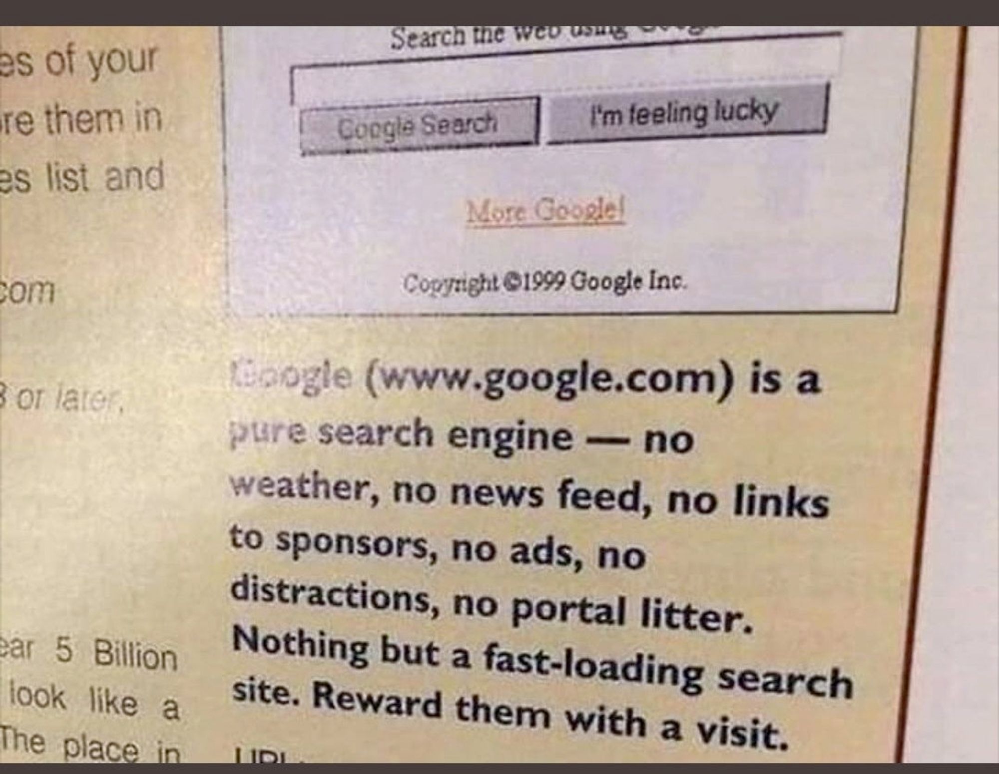 Google description from 1999 "it's a pure search engine - no weather, no news feed, no links to sponsors, no ads, no distractions, no portal litter. Nothing but a fast-loading search site. Reward them with a visit."