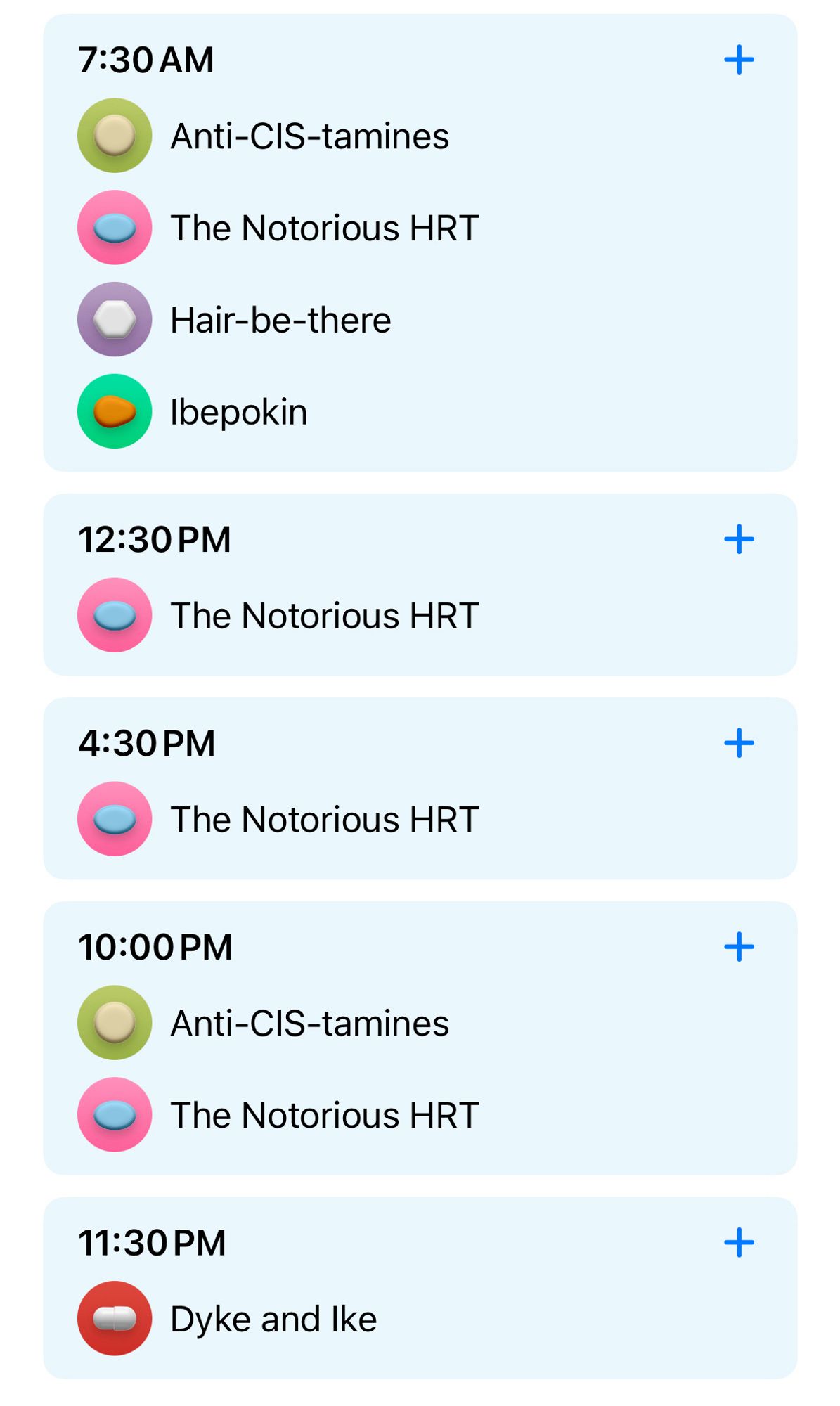 A list of medications times with goofy names
Anti-CIS-tamines: Spironolactone
The Notorious HRT: Estradiol
Hair-be-there: Finasteride
Ibepokin: Cialis
Dyke and Ike: Progesterone