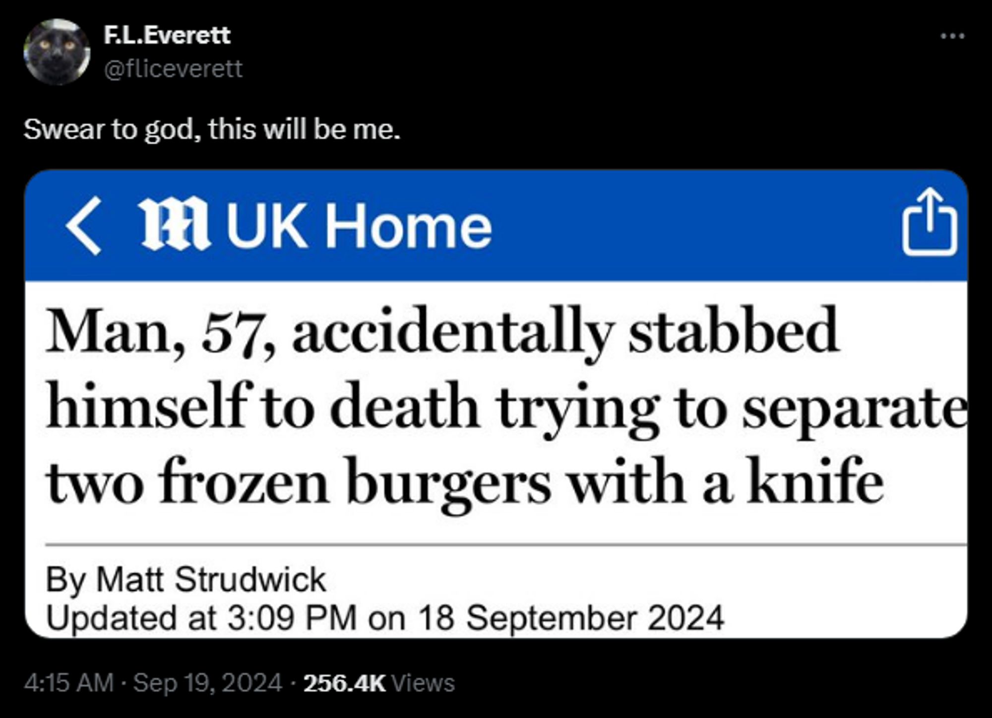 F.L.Everett
@fliceverett
Swear to god, this will be me.

Man, 57, accidentally stabbed himself to death trying to separat¢ two frozen burgers with a knife Updated at 3:09 PM on 18 September 2024