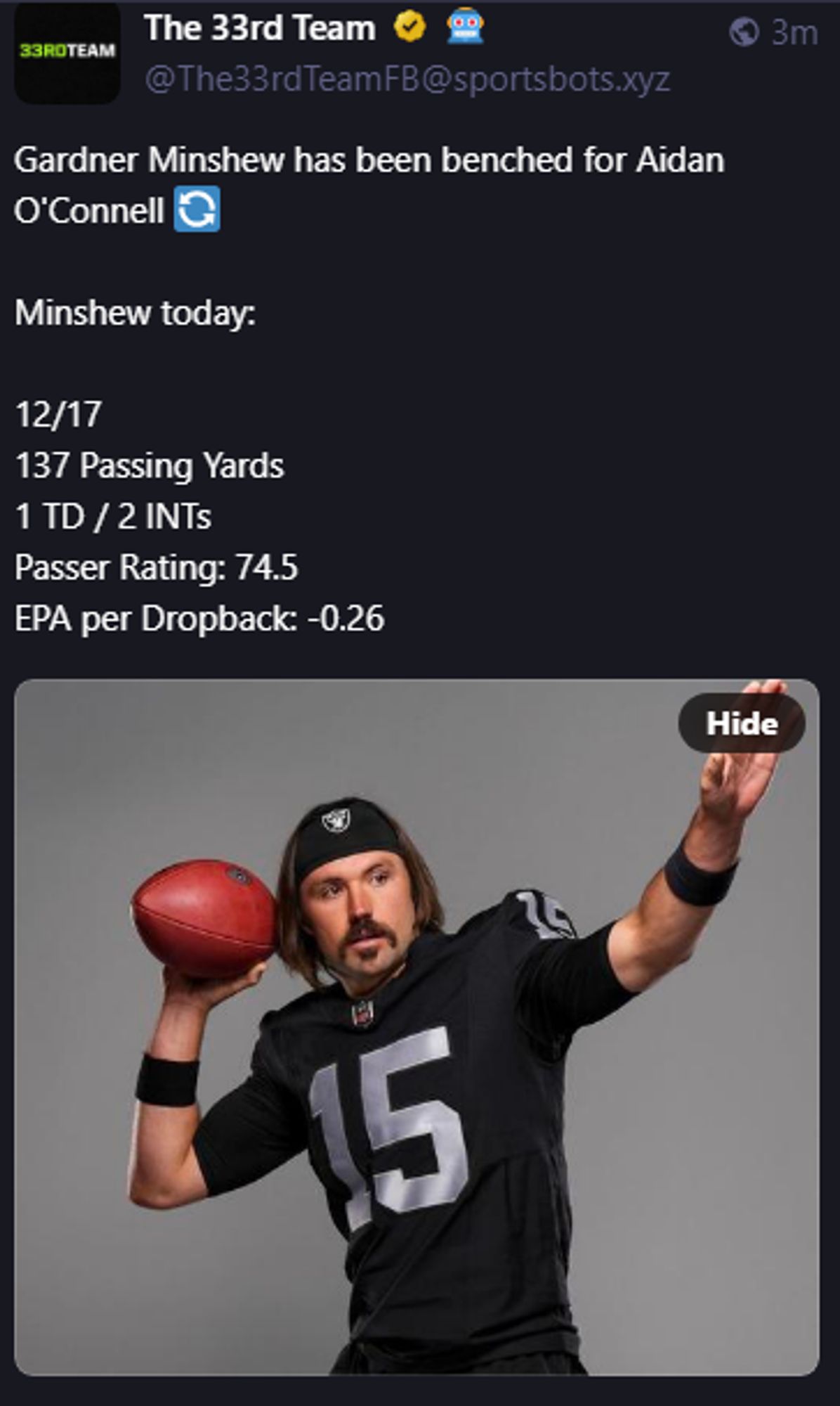 
The 33rd Team :verified_business: 🤖
@The33rdTeamFB@sportsbots.xyz
Gardner Minshew has been benched for Aidan O'Connell 🔄

Minshew today:

12/17
137 Passing Yards
1 TD / 2 INTs
Passer Rating: 74.5
EPA per Dropback: -0.26