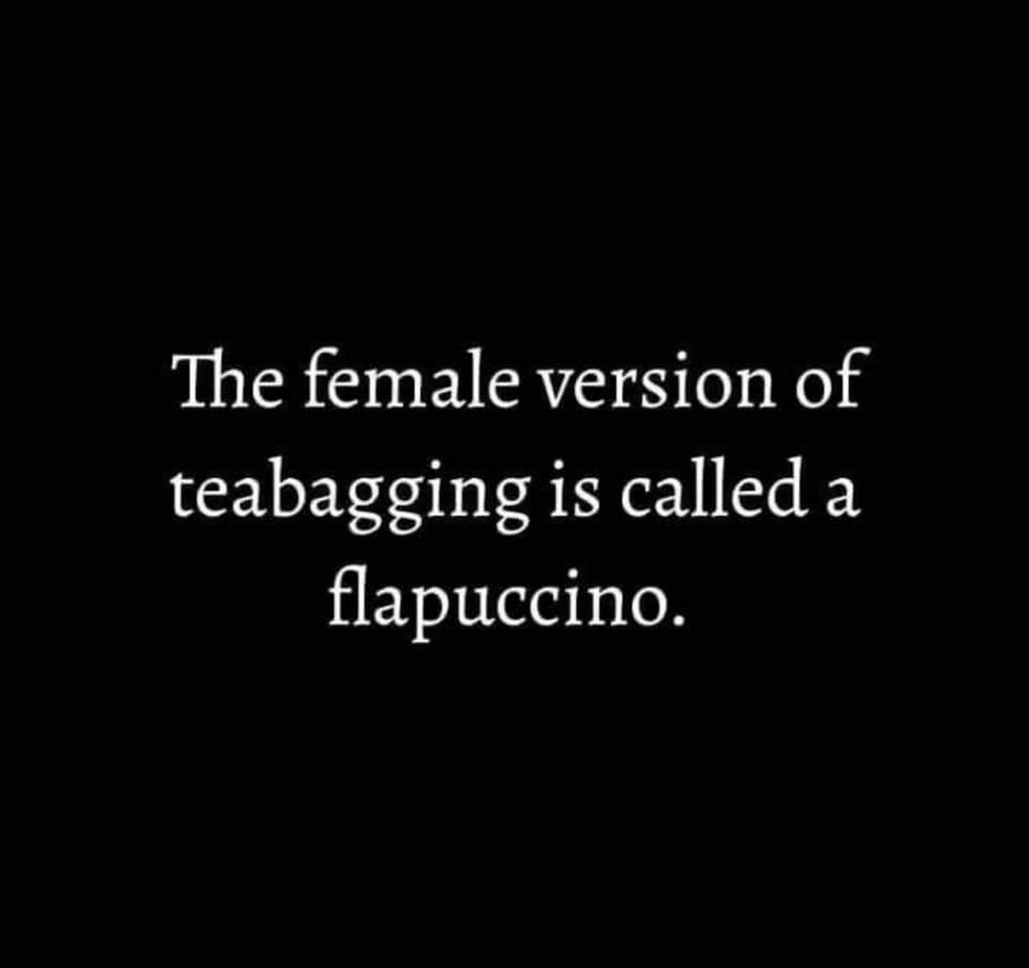 The female version of teabagging is called a flapuccino.