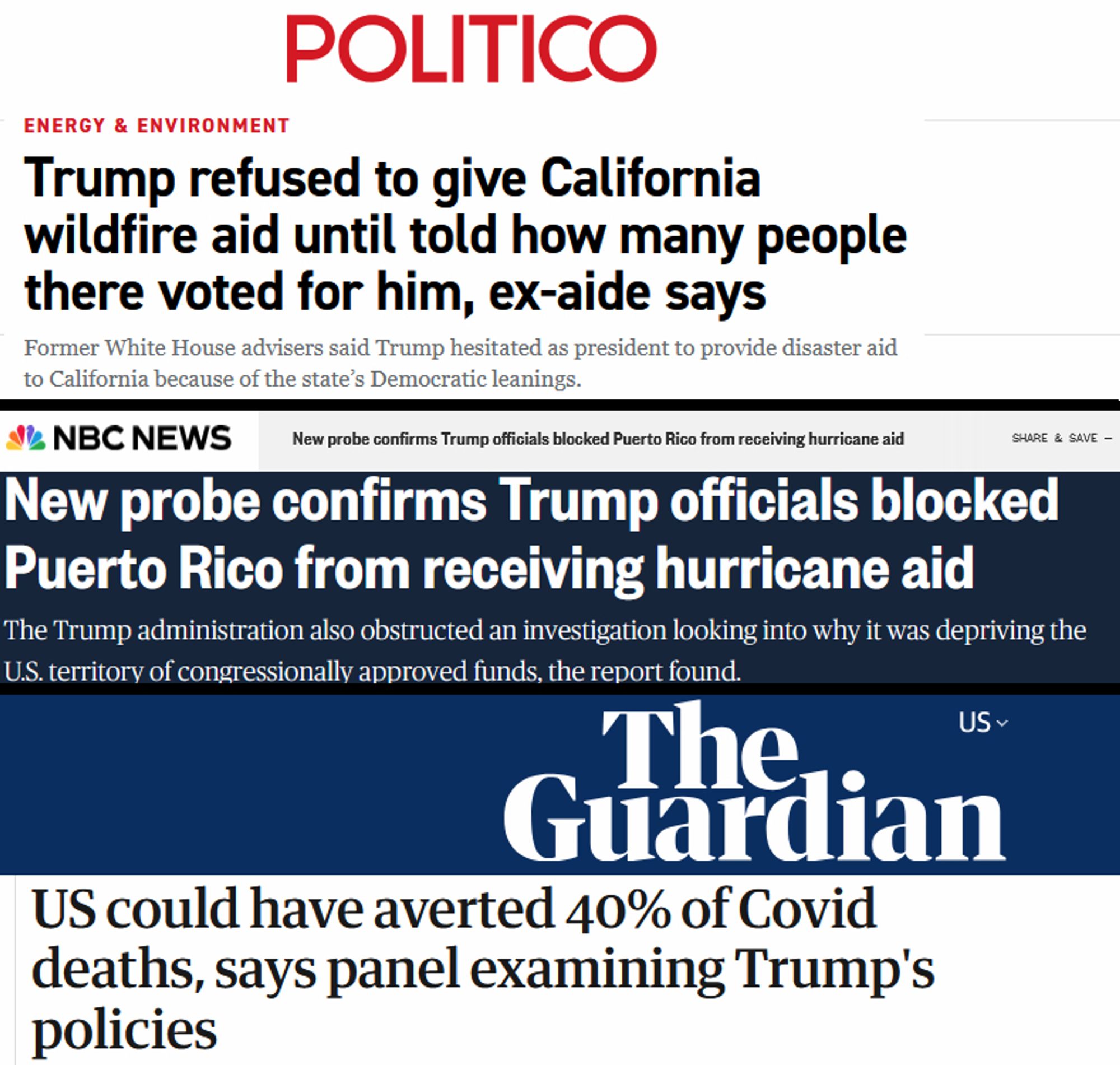 Politico headline: Trump refused to give California wildfire aid until told how many people there voted for him

NBC News headline: New probe confirms Trump officials blocked Puerto Rico from receiving hurricane aid

The Guardian headline: US could have averted 40% of Covid deaths, says panel examining Trump's policies