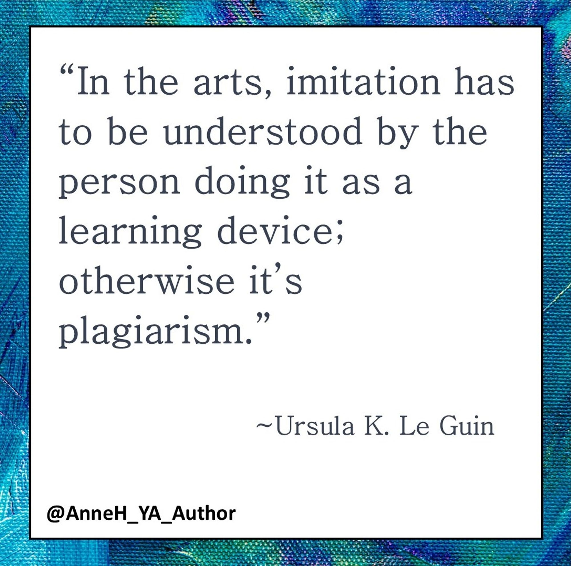 Le Guin Quote about learning
“In the arts, imitation has to be understood by the person doing it as a learning device; otherwise it’s plagiarism.”