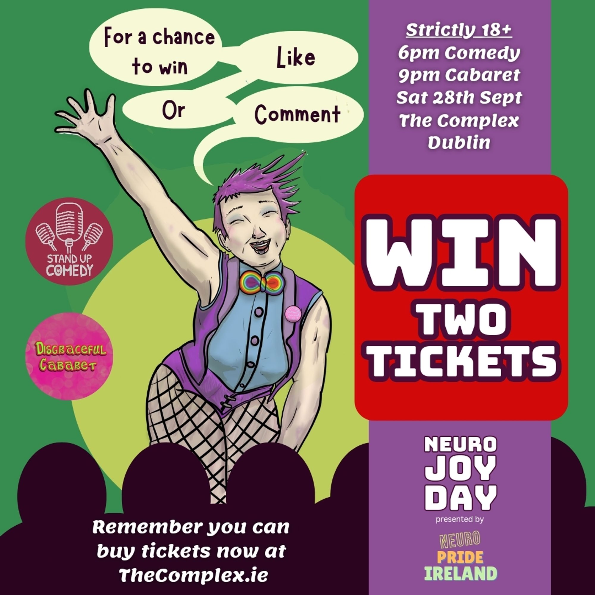 Image text reads
For a chance to win like or comment
Strictly 18+
6pm comedy
9pm Disgraceful Cabaret 
Sat 28th Sept
The complex Dublin
Win two tickets
Neuro Joy Day presented by Neuro pride ireland
Buy tickets at TheComplex .ie