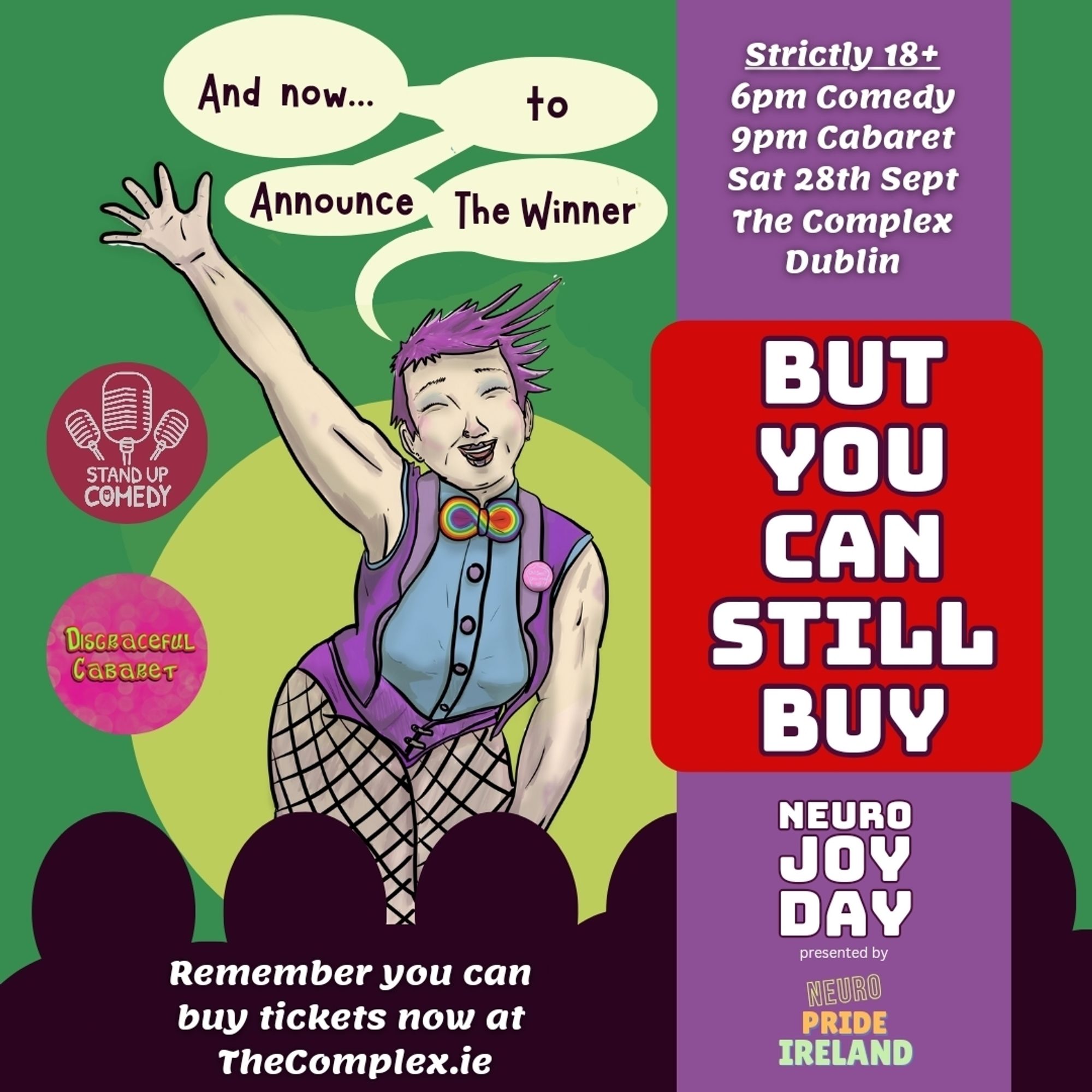 Graphic reads 
And now to announce the winner
Strictly 18+
6pm comedy
9pm Cabaret 
Sat 28th Sept
The complex Dublin
But you can still buy  at the complex .ie
Neuro Joy Day presented by Neuro pride ireland