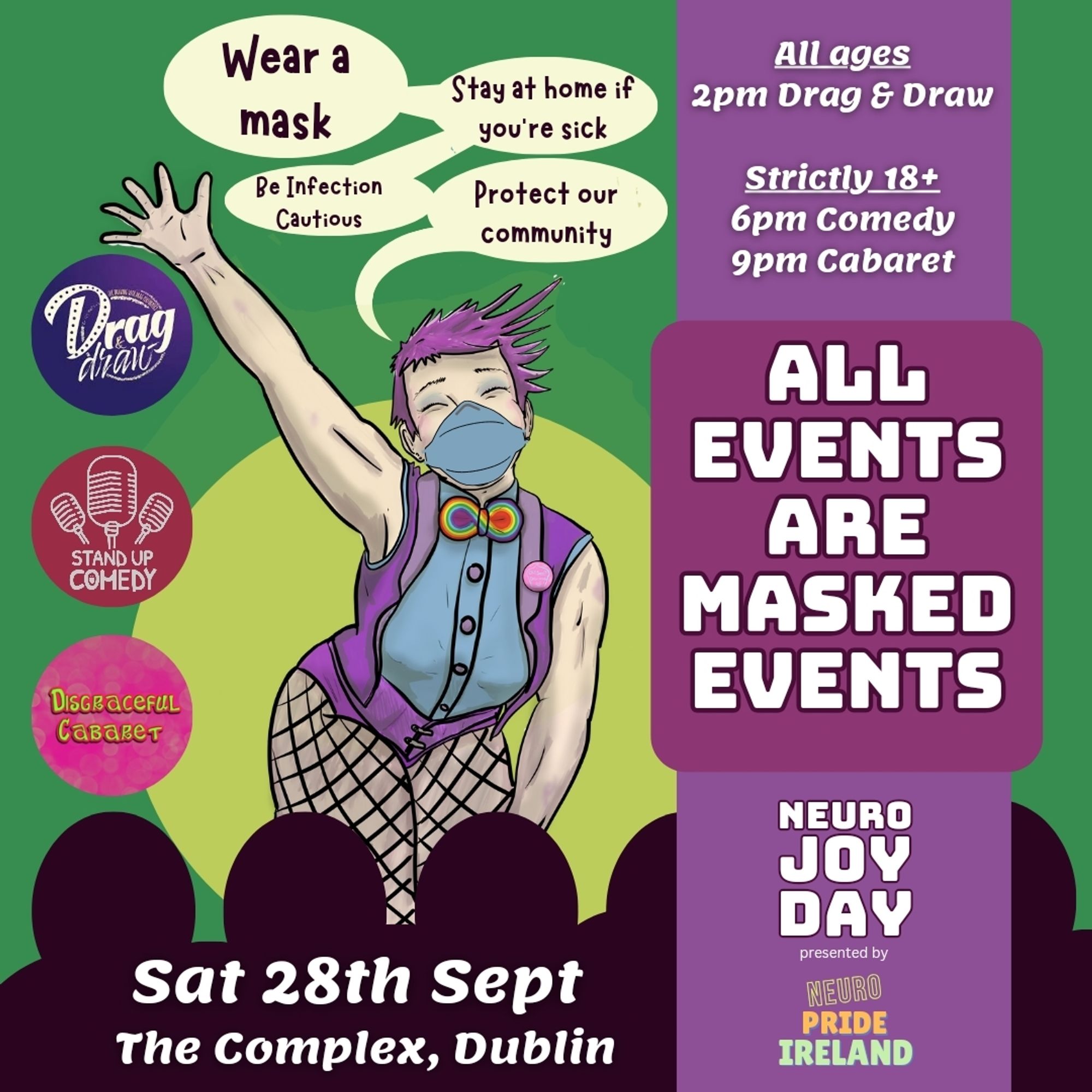 Image shows Joy the event’s mascot wearing a mask
Text reads 
Wear a mask, stay at home if you’re sick, be infection cautious, protect our community
All ages 2pm Drag & Draw
Strictly 18+ 
6pm Comedy
9pm Cabaret
All events are masked events
Sat 28th Sept 
The Complex Dublin
Neuro Joy Day presented by neuro pride ireland