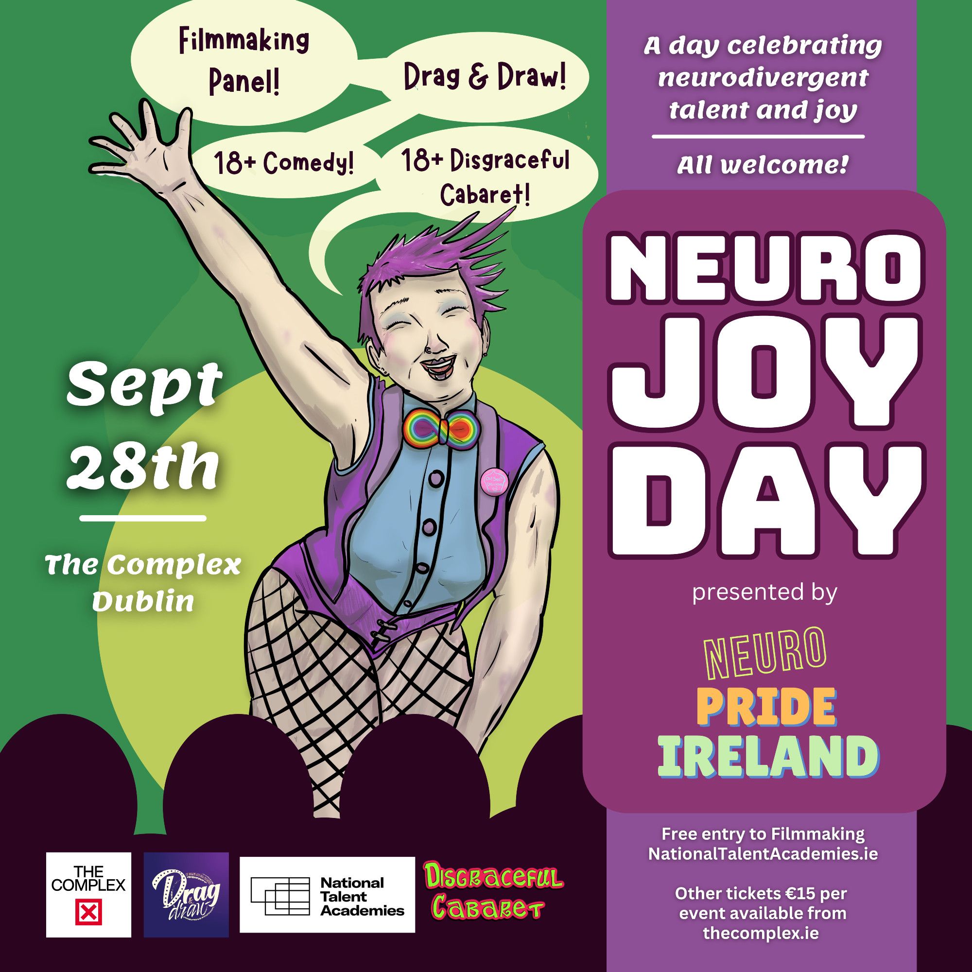 A poster with a spotlighted performer called Joy waving and smiling. They're wearing a waistcoat, fishnet tights and a rainbow infinity bowtie. There's information about the events for Neuro Joy Day and logos for some of the contributors

Learn About Filmmaking!

Drag & Draw!

18+ Comedy!

18+ Disgraceful Cabaret!

A day celebrating neurodivergent talent and joy

All welcome!

NEURO JOY DAY

presented by

NEURO PRIDE IRELAND

Sept 28th at The Complex Dublin

Free entry to Filmmaking NationalTalentAcademies.ie

Other tickets €15 per event available from TheComplex.ie