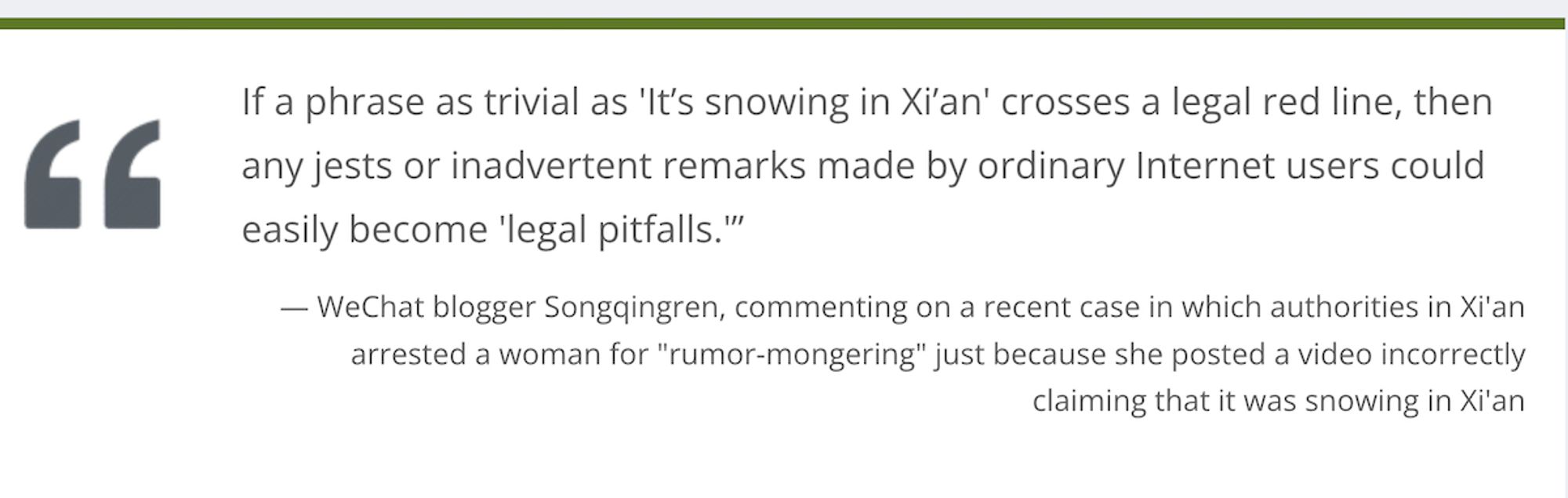 "If a phrase as trivial as 'It’s snowing in Xi’an' crosses a legal red line, then any jests or inadvertent remarks made by ordinary Internet users could easily become 'legal pitfalls.'” - WeChat blogger Songqingren, commenting on a recent case in which authorities in Xi'an arrested a woman for "rumor-mongering" just because she posted a video incorrectly claiming that it was snowing in Xi'an