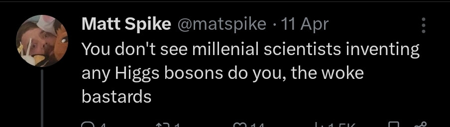 Matt Spike @matspike 11 Apr

You don't see millenial scientists inventing any Higgs bosons do you, the woke bastards
می