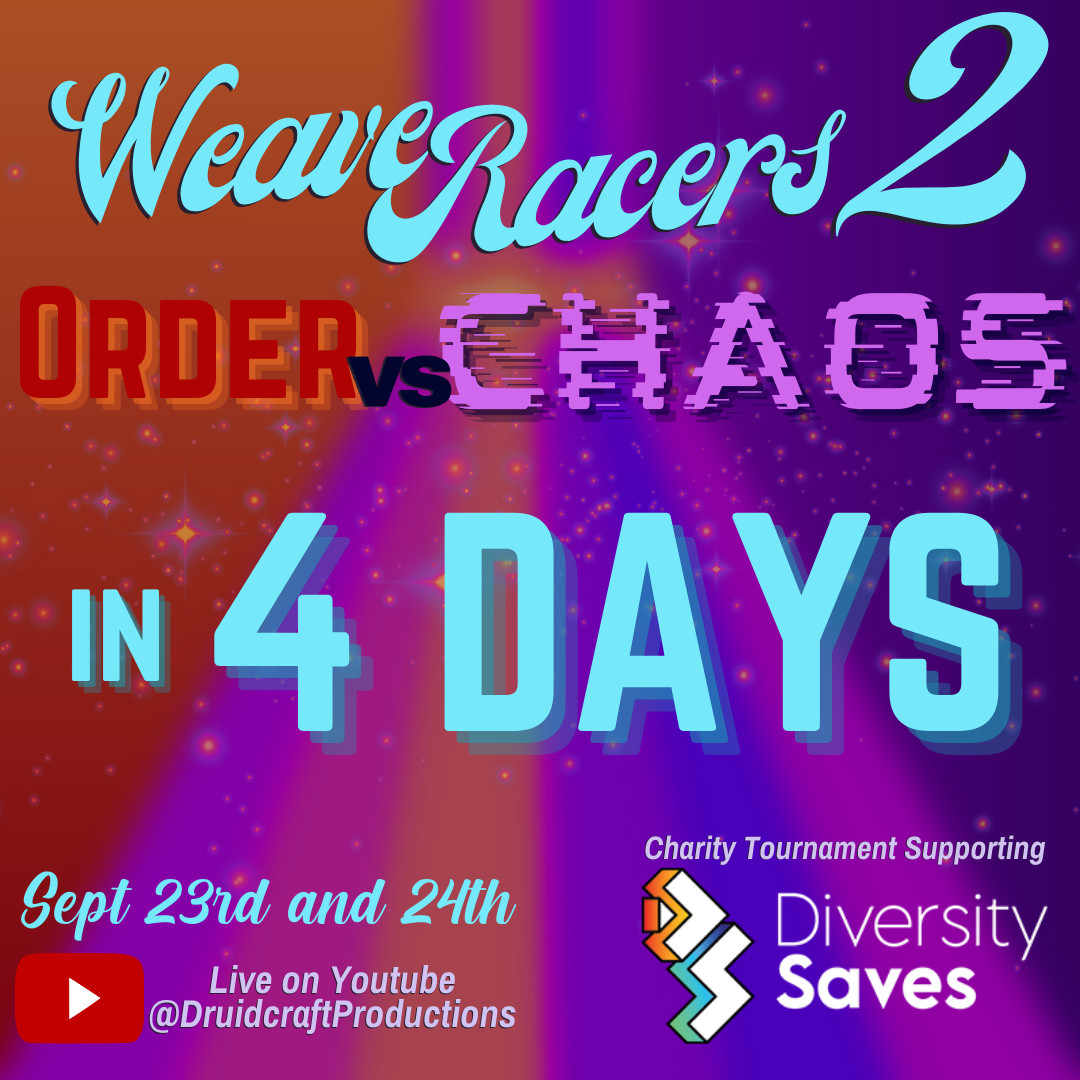 Image Text: Weave Racers 2 Order vs Chaos - in six days, September 23rd and 24th, Live on YouTube @DruidcraftProductions, Charity Stream Supporting Diversity Saves
Image Description: Redish Orange and Purple background divided by multicolor ribbons, star glitter across background, Light blue, red, orange, and light purple