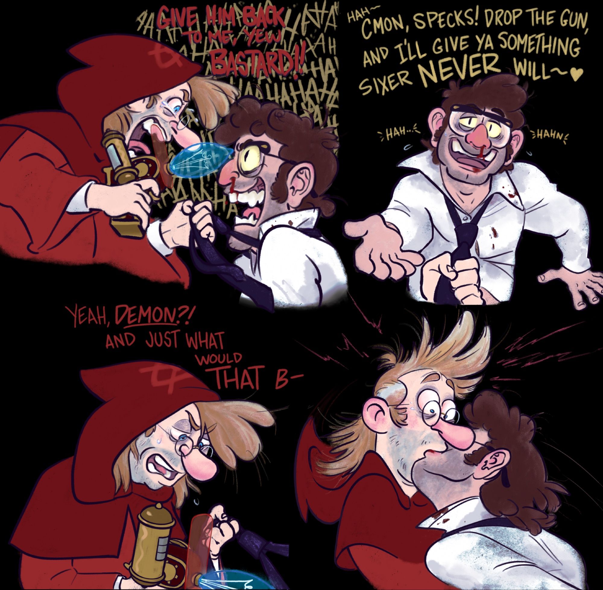 a 4 panel comic on a black background depicting Blind Eye Fiddleford fighting with a Bill-possessed Ford. 
p1: Fids has him by the tie with his memory gun pressed against Ciphord's forehead and scream-crying "GIVE HIM BACK TO ME YEW BASTARD!" as Ciphord laughs in his face. blood is trickling out of Ciphord's nose. 
p2: Ciphord raises a hand in offering as he smirks, panting out an offer: "C'MON, SPECKS! DROP THE GUN, AND I'LL GIVE YA SOMETHING SIXER NEVER WILL~<3" 
p3: Fids glares down, unswayed. "Yeah, DEMON?! And just what would THAT b-"
p4: Fids is horrified as Ciphord lurches forward and kisses him full on the mouth.