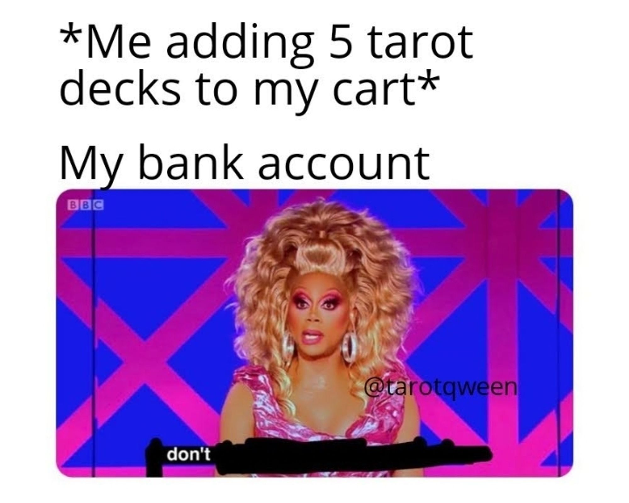 Caption *me adding five tarot decks to my cart* my bank account over a picture of RuPaul speaking with the word don't as the only one visible