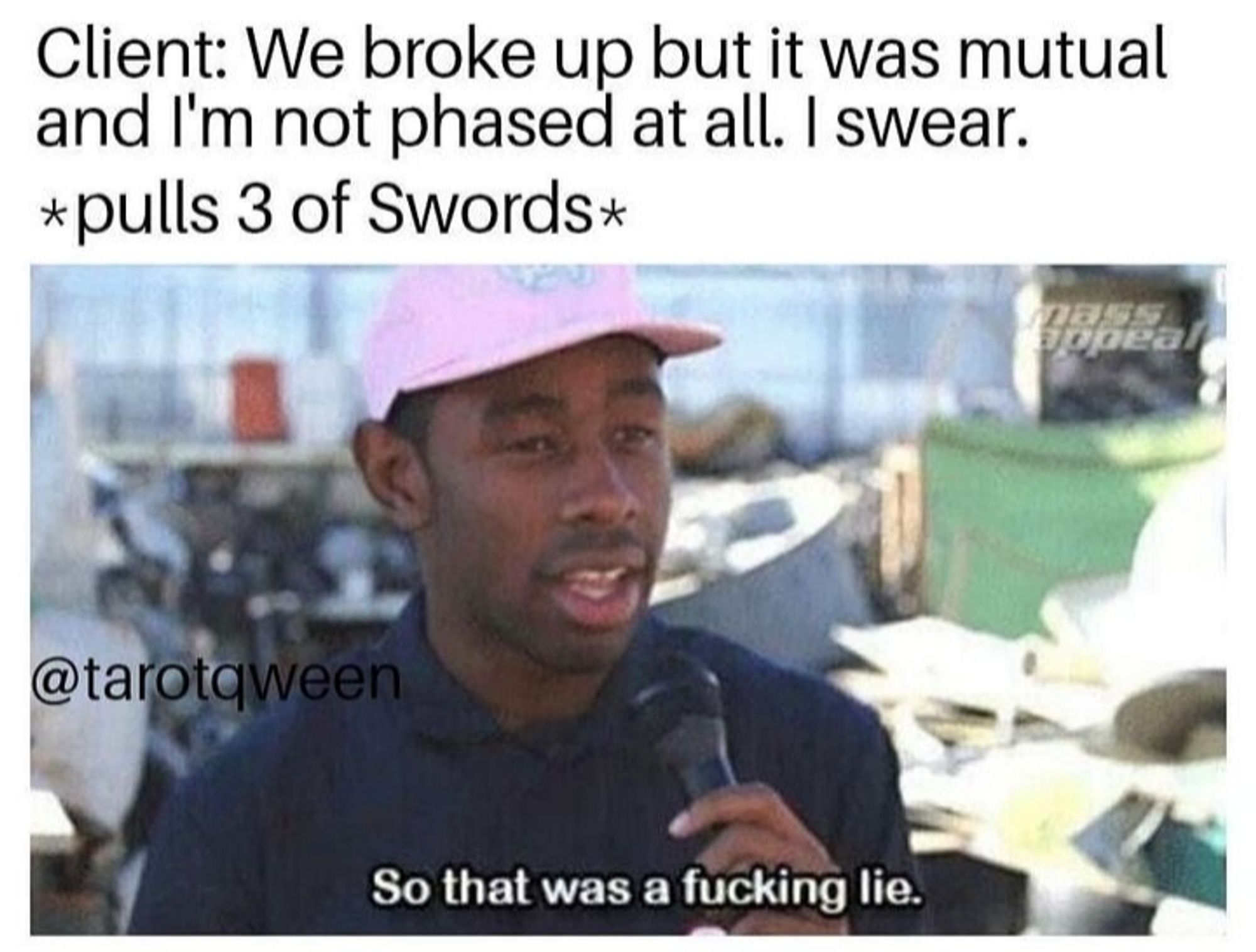 Meme stating client: we broke up but it was mutual and I'm not phased at all I swear *pulls three of swords*

Tyler the creator holding a mic with "so that was a fucking lie"