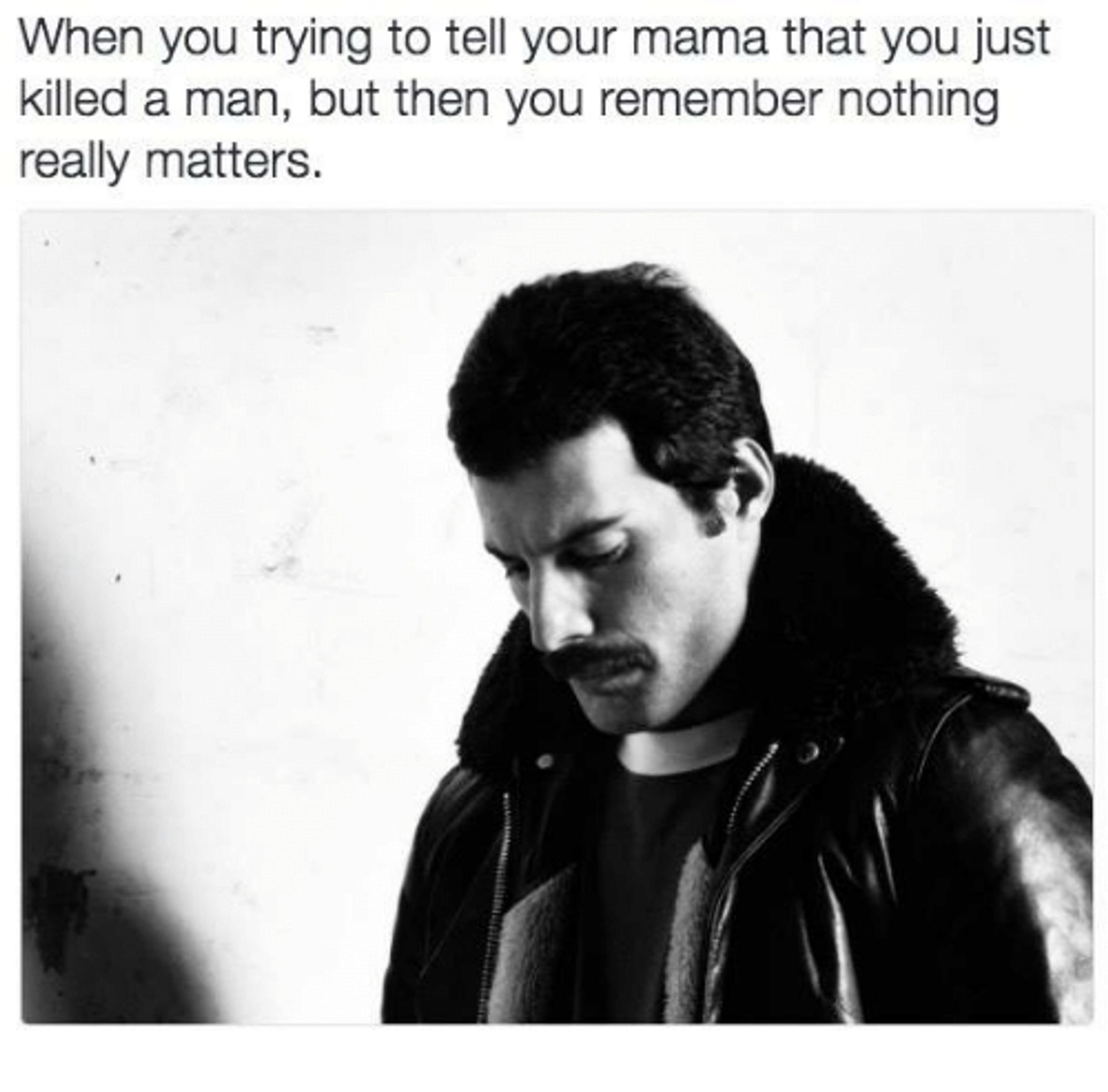 A black and white photograph of Freddie Mercury. He is wearing a leather bomber jacket and looking down, with a serious expression on his face. Text above the photo reads, "When you trying to tell your mama you just killed a man but then you remember nothing really matters."