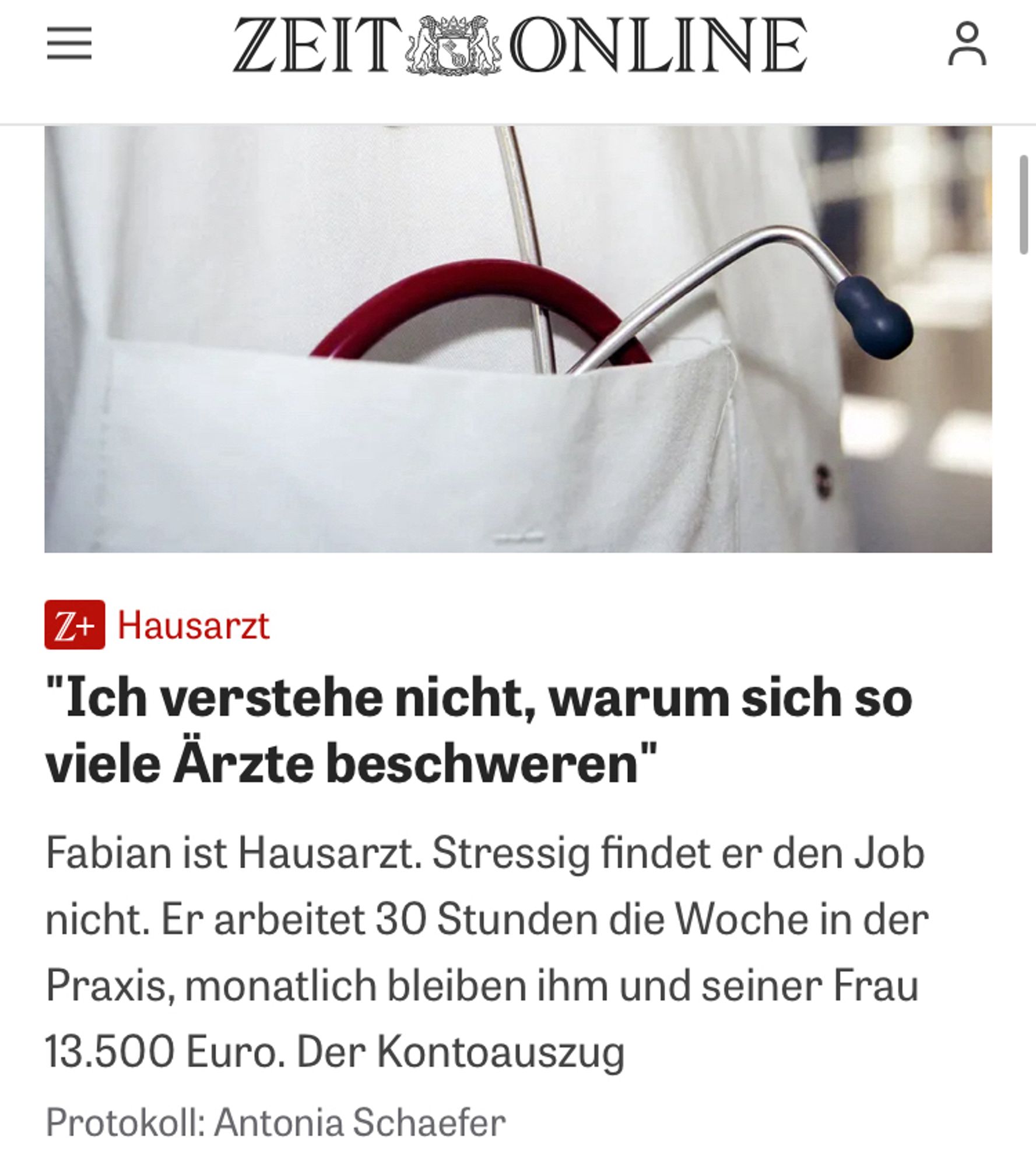 Screenshot eines Artikels in der eigentlich seriösen Zeit.
Dort steht: 
"Ich verstehe nicht, warum sich so viele Ärzte beschweren" Fabian ist Hausarzt. Stressig findet er den Job nicht. Er arbeitet 30 Stunden die Woche in der Praxis, monatlich bleiben ihm und seiner Frau
13.500 Euro.“