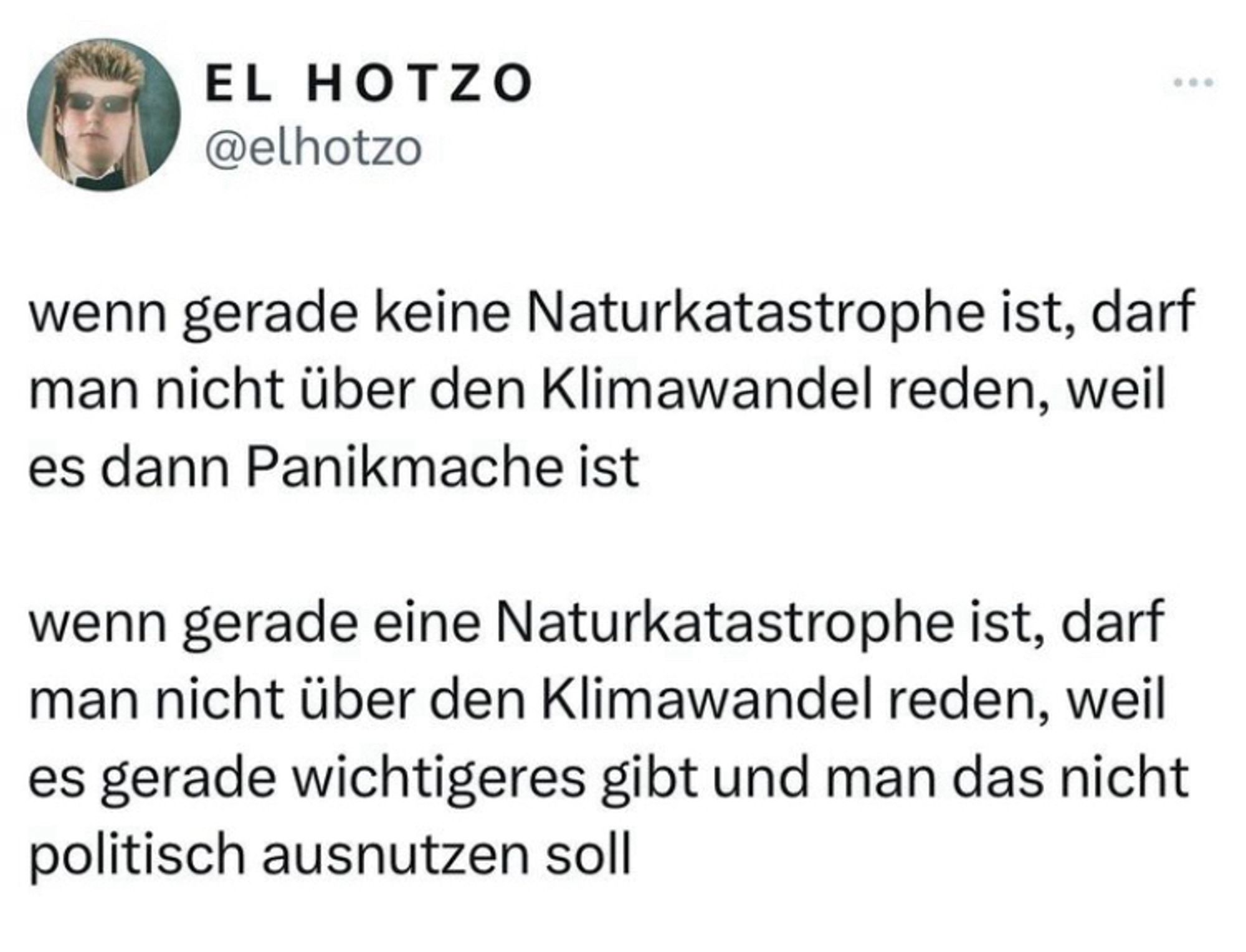 EL HOTZO
@elhotzo
wenn gerade keine Naturkatastrophe ist, darf man nicht über den Klimawandel reden, weil es dann Panikmache ist
wenn gerade eine Naturkatastrophe ist, darf man nicht über den Klimawandel reden, weil es gerade wichtigeres gibt und man das nicht politisch ausnutzen soll