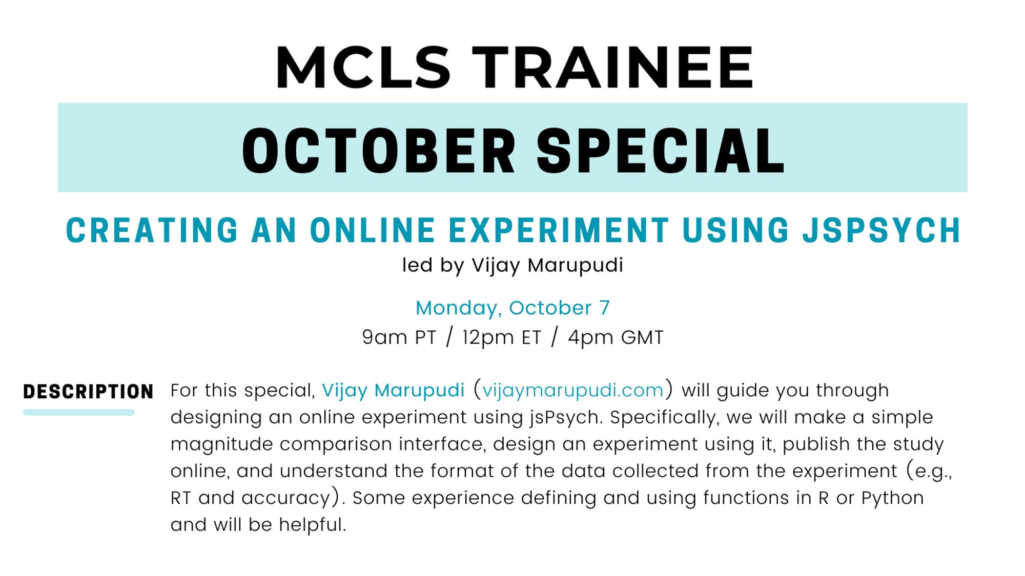 Flyer for MCLS trainee October Special: Creating an online experiment using jsPsych. Includes the following description: For this special, Vijay Marupudi (https://vijaymarupudi.com/) will guide you through designing an online experiment using jsPsych. Specifically, we will make a simple magnitude comparison interface, design an experiment using it, publish the study online, and understand the format of the data collected from the experiment (e.g., RT and accuracy). Some experience defining and using functions in R or Python and will be helpful.