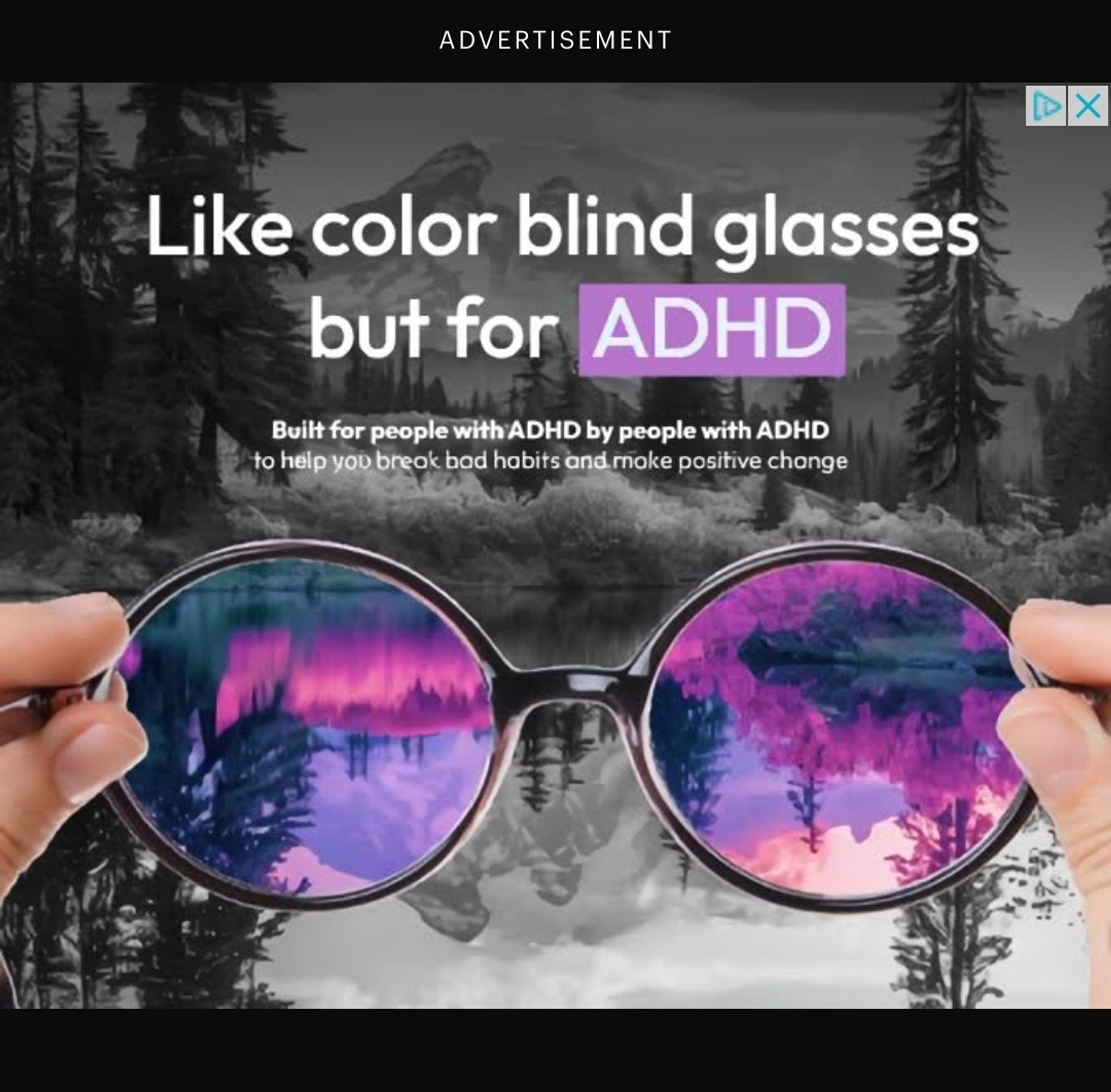 an ad saying "Like color blind glasses but for adhd. built for people with adhd by people with adhd to help you break bad habits and make positive change" There's a black and white scenery with two white hands holding up glasses showing the scenery in pink, purple, greyish blue