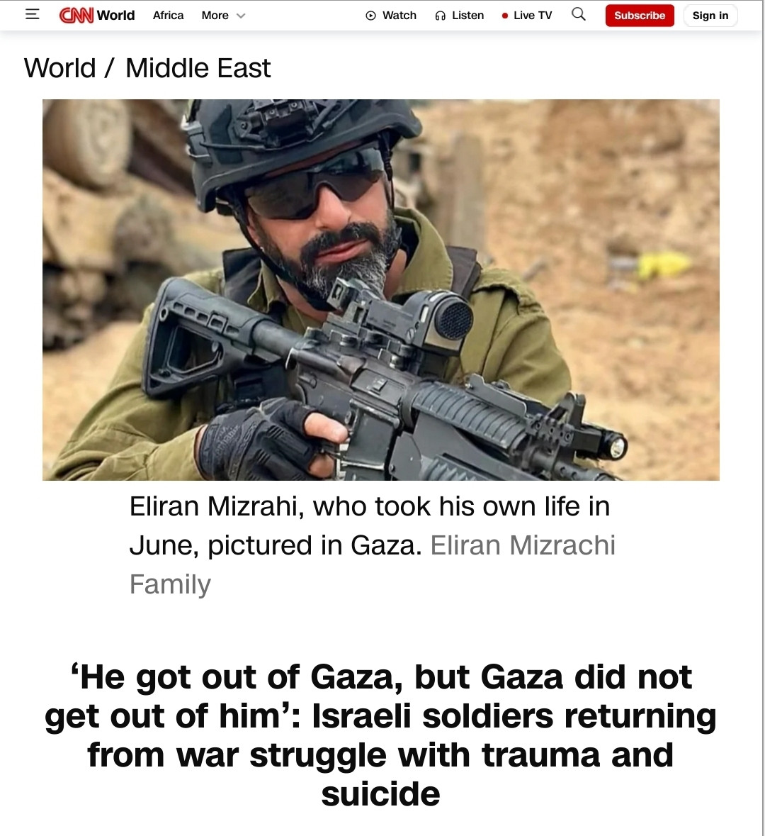 CNN story with featured photo of an Israel soldier with a gun. he's Eliran Mizrahi, who took his own life in June, pictured in Gaza.

headline: ‘He got out of Gaza, but Gaza did not get out of him’: Israeli soldiers returning from war struggle with trauma and suicide 