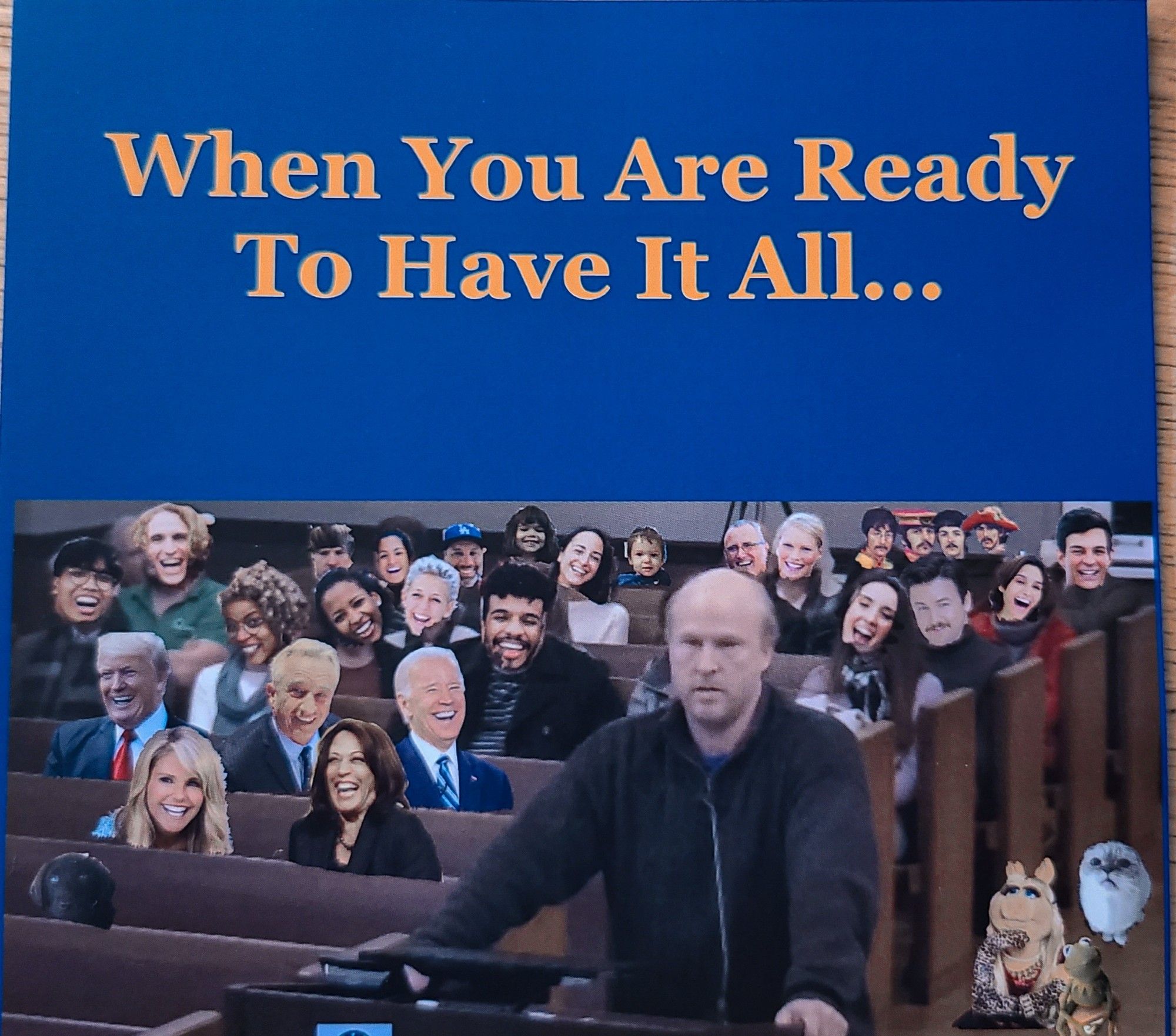 yellow text on blue background saying "When you are ready to have it all..." with a white guy standing up speaking at a town meeting. there are a lot of people and random heads with their mouths open photoshopped onto bodies, including Kamala and Biden and Miss Piggy, Kermit, and some cat in the corner.