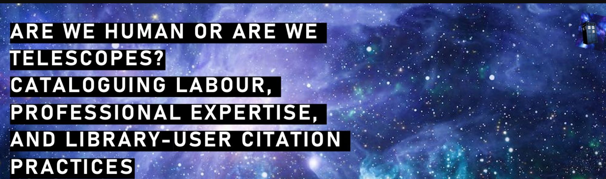 a powerpoint slide with a space background. There is a small TARDIS at the top right hand corner. A title is writing in white text on a black background, 'Are we humans or are we telescopes? Cataloguing labour, professional expertise, and library-user citation practices'