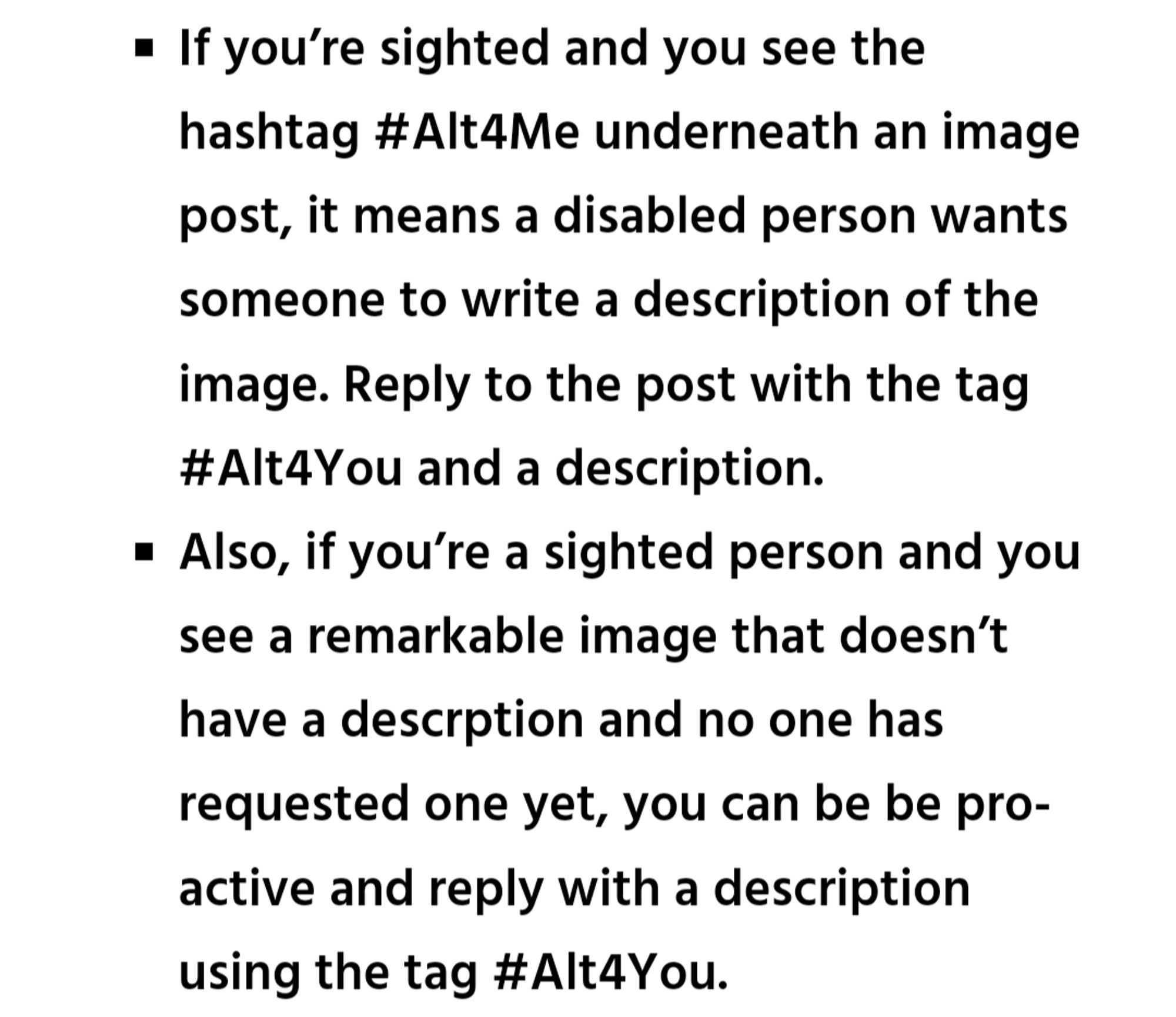 If you’re sighted and you see the hashtag #Alt4Me underneath an image post, it means a disabled person wants someone to write a description of the image. Reply to the post with the tag #Alt4You and a description.
Also, if you’re a sighted person and you see a remarkable image that doesn’t have a descrption and no one has requested one yet, you can be be pro-active and reply with a description using the tag #Alt4You.