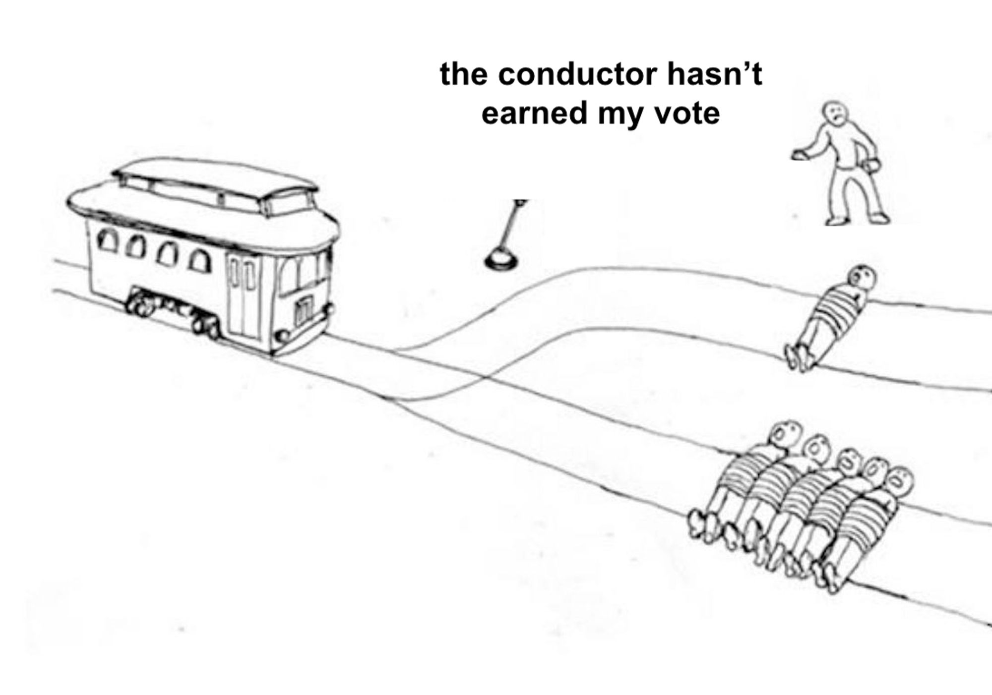 the trolley problem, but instead of flipping the switch the guy in charge says "the conductor hasn't earned my vote"