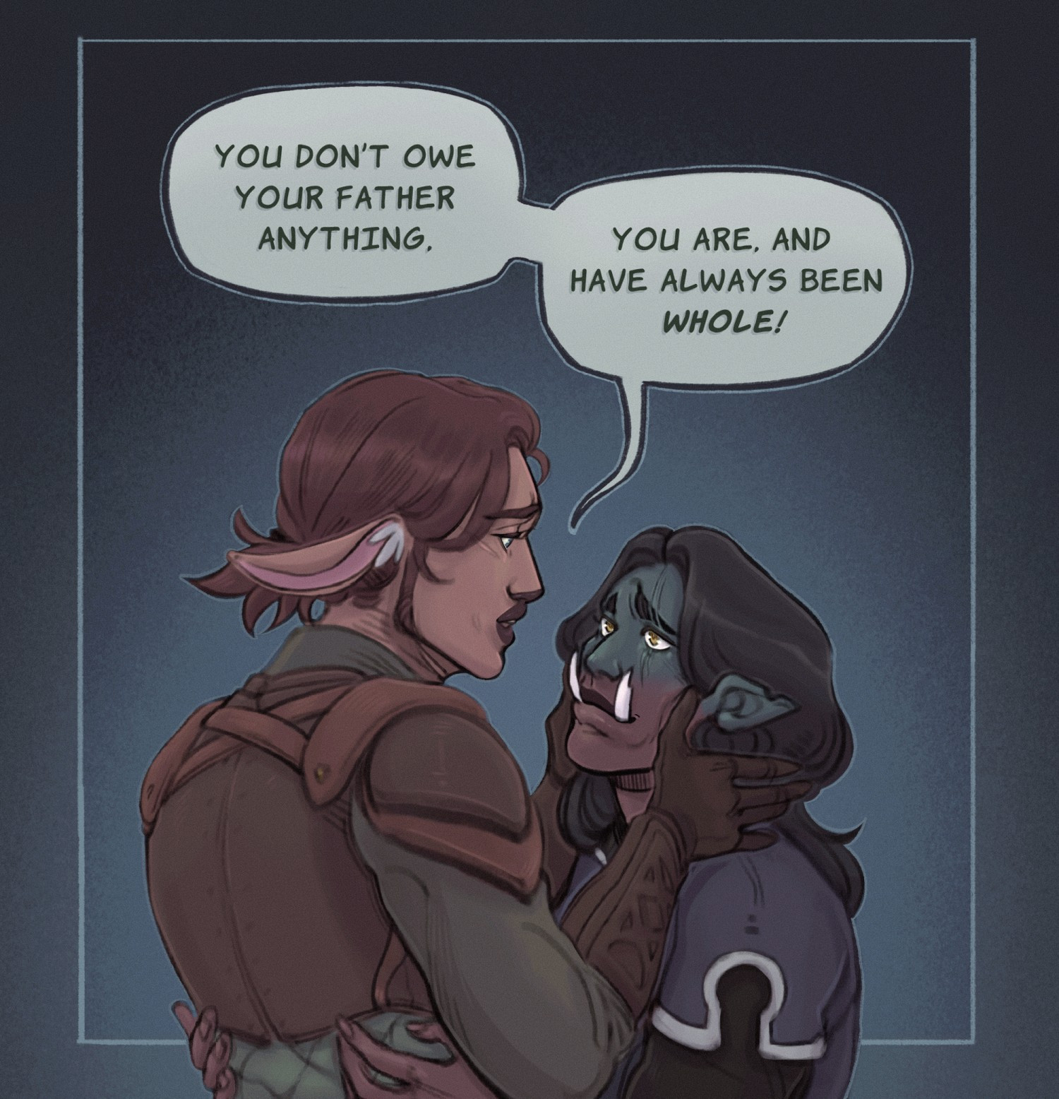 Erik, a firbolg with medium auburn hair and a deeper pink complexion, wearing leather armor holds Goro's face, a green to red toned half-orc with two scars along his left eye and longer black hair. 

Speech Bubble:
Erik: "You don't owe your father anything. You are, and have always been whole!"