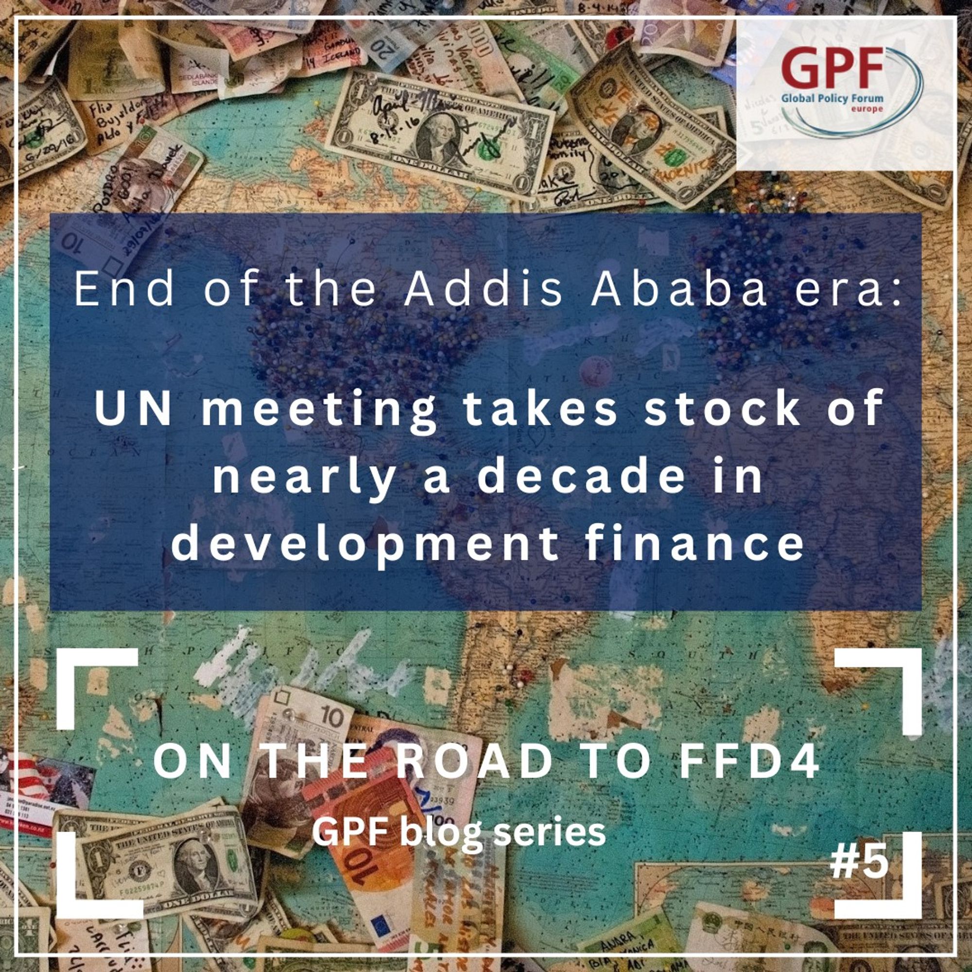 Map with bills from different countries in the background. GPF Logo and title of blog article "End of the Addis Ababa era: UN meeting takes stock of nearly a decade in development finance". This is part of the GPF blog series "On the road to FfD4. It's issue 5.