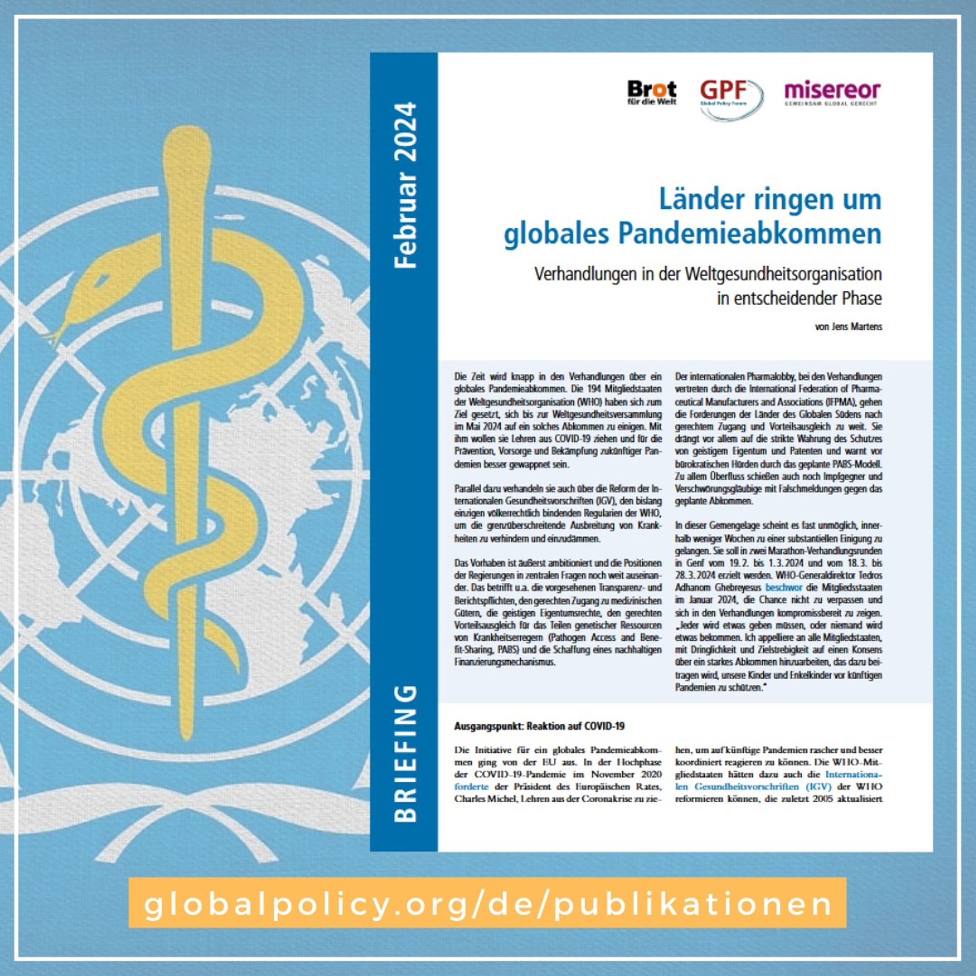 Verhandlungen in der Weltgesundheitsorganisation in entscheidender Phase
Die Zeit wird knapp in den Verhandlungen über ein globales Pandemieabkommen. Die 194 Mitgliedstaaten der Weltgesundheitsorganisation (WHO) haben sich zum Ziel gesetzt, sich bis zur Weltgesundheitsversammlung im Mai 2024 auf ein solches Abkommen zu einigen. Mit ihm wollen sie Lehren aus COVID-19 ziehen und für die Prävention, Vorsorge und Bekämpfung zukünftiger Pandemien besser gewappnet sein. 
Parallel dazu verhandeln sie auch über die Reform der Internationalen Gesundheitsvorschriften (IGV), den bislang einzigen völkerrechtlich bindenden Regularien der WHO, um die grenzüberschreitende Ausbreitung von Krankheiten zu verhindern und einzudämmen. Das neue Briefing Paper von Brot für die Welt, Global Policy Forum und Misereor informiert über Hintergründe, politische Konflikte und zivilgesellschaftliche Forderungen in den Verhandlungen.