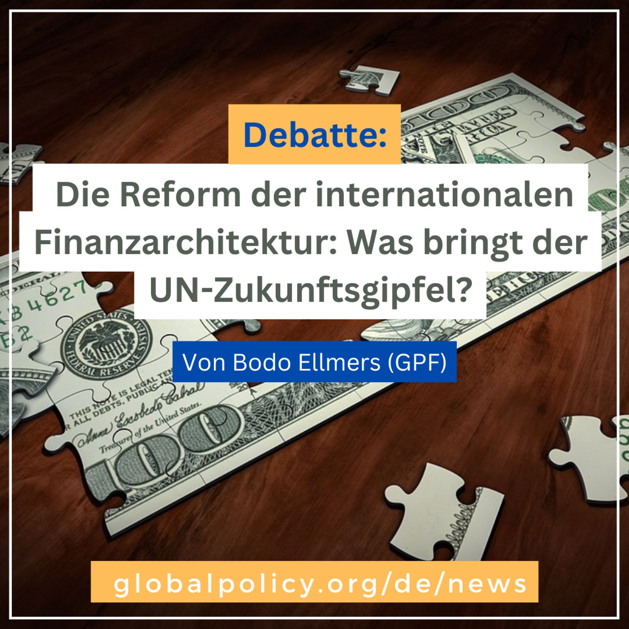 Dollarschein als Puzzle auf Tisch im Hintergrund. Titel "Die Reform der internationalen Finanzarchitektur: Was bringt der UN-Zukunftsgipfel?" im Vordergrund. Beitrag von Bodo Ellmers verfügbar auf www.globalpolicy.org/de/news