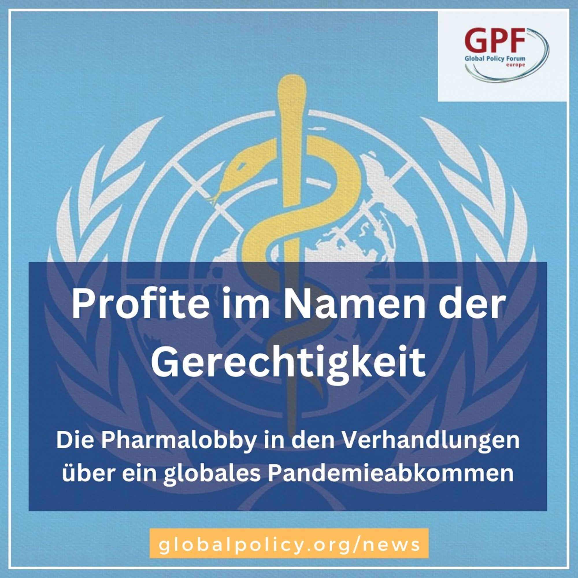 Das Sharepic zeigt im Hintergrund das Logo der WHO, oben rechts das Logo von GPF und unten die Link zum Blog globalpolicy.org/news. Im Vordergrund steht der Titel des Blogs Profite im Namen der Gerechtigkeit - Die Pharmalobby in den Verhandlungen über ein globales Pandemieabkommen.