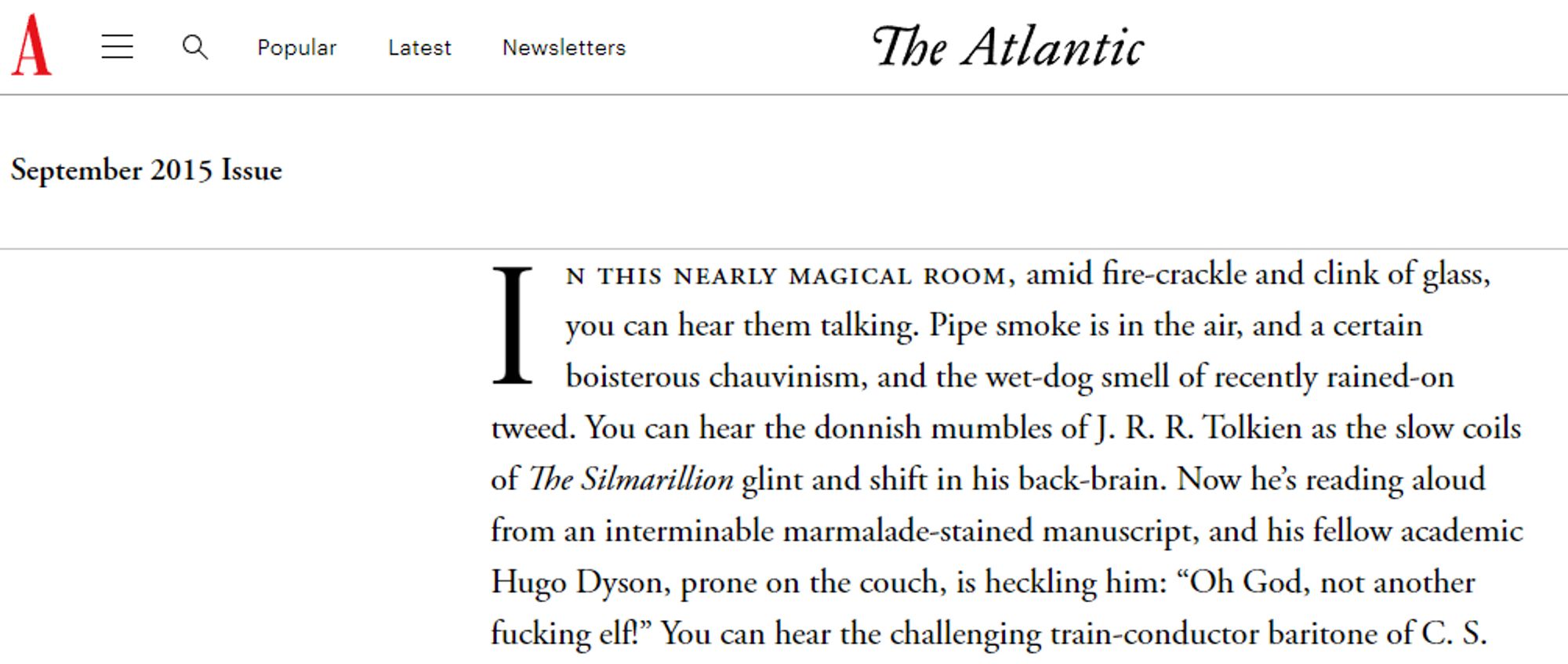 In this nearly magical room, amid fire-crackle and clink of glass, you can hear them talking. Pipe smoke is in the air, and a certain boisterous chauvinism, and the wet-dog smell of recently rained-on tweed. You can hear the donnish mumbles of J. R. R. Tolkien as the slow coils of The Silmarillion glint and shift in his back-brain. Now he’s reading aloud from an interminable marmalade-stained manuscript, and his fellow academic Hugo Dyson, prone on the couch, is heckling him: “Oh God, not another fucking elf!” You can hear the challenging train-conductor baritone of C. S. Lewis...