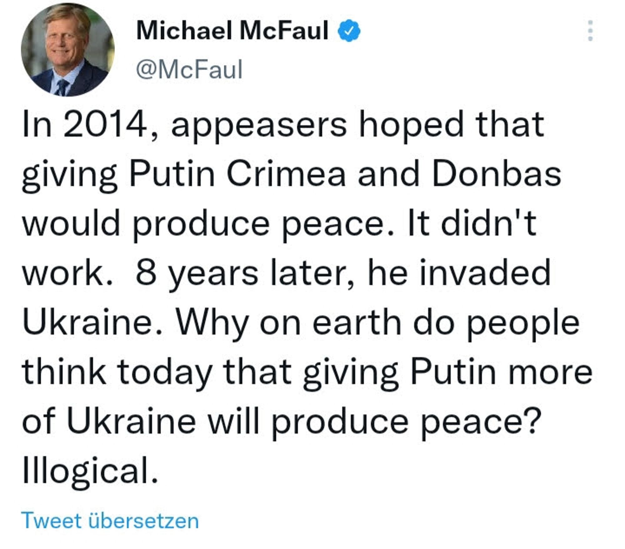 Tweet von McFaul abt. appeasers.
In 2014, appeasers hoped that giving Putin Crimea and Donbas would produce Peace. It didn't work. 8 years later, he invaded Ukraine. Why do people think today that giving Putin more of Ukraine will produce Peace? Illogical