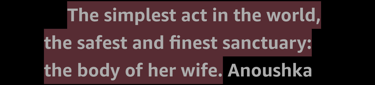 The simplest act in the world, the safest and finest sanctuary: the body of her wife. Anoushka