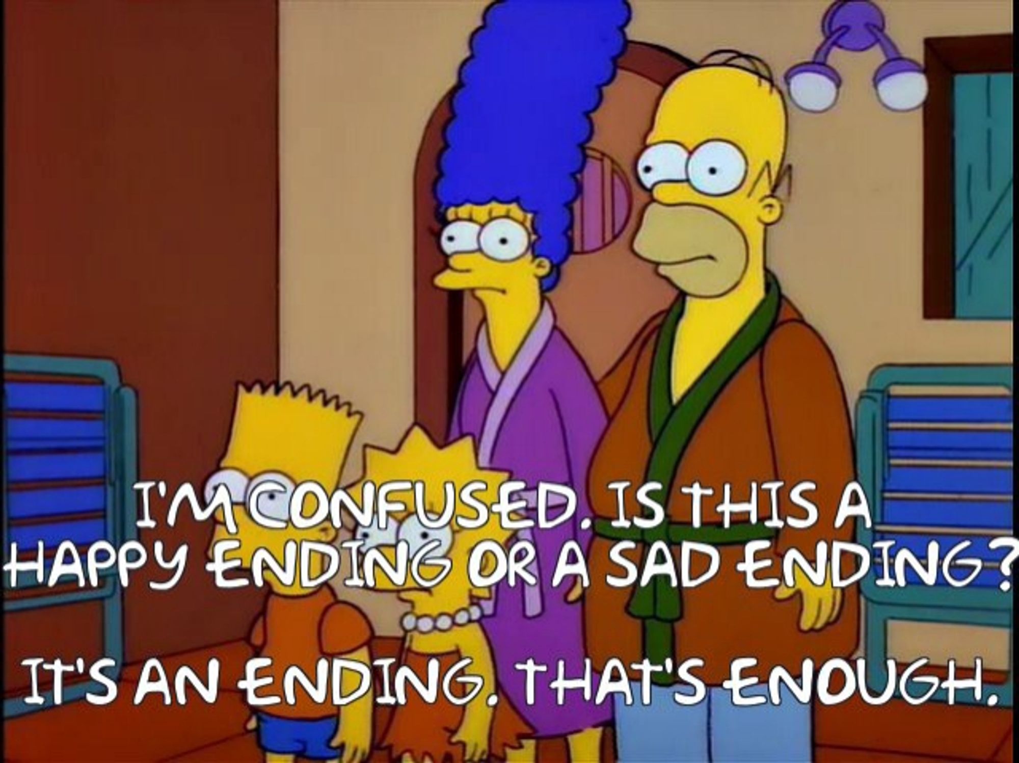 Simpsons still with family standing sheepishly: I'M CONFUSED. IS THIS A HAPPY ENDING OR A SAD ENDING?

IT'S AN ENDING. THAT'S ENOUGH.