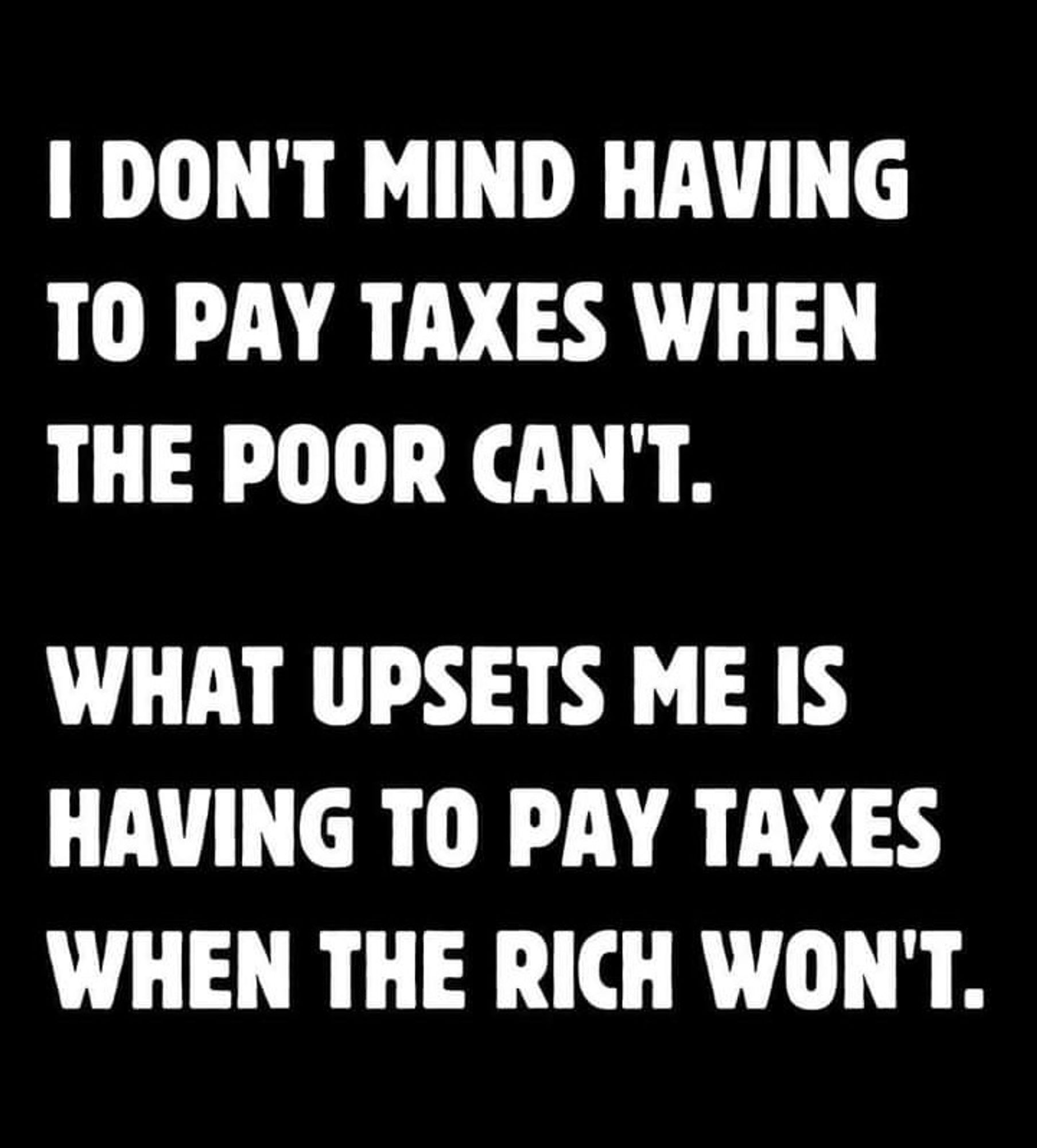 I don't mind having to pay taxes when the poor can't What upsets me is having to pay taxes when the rich won't