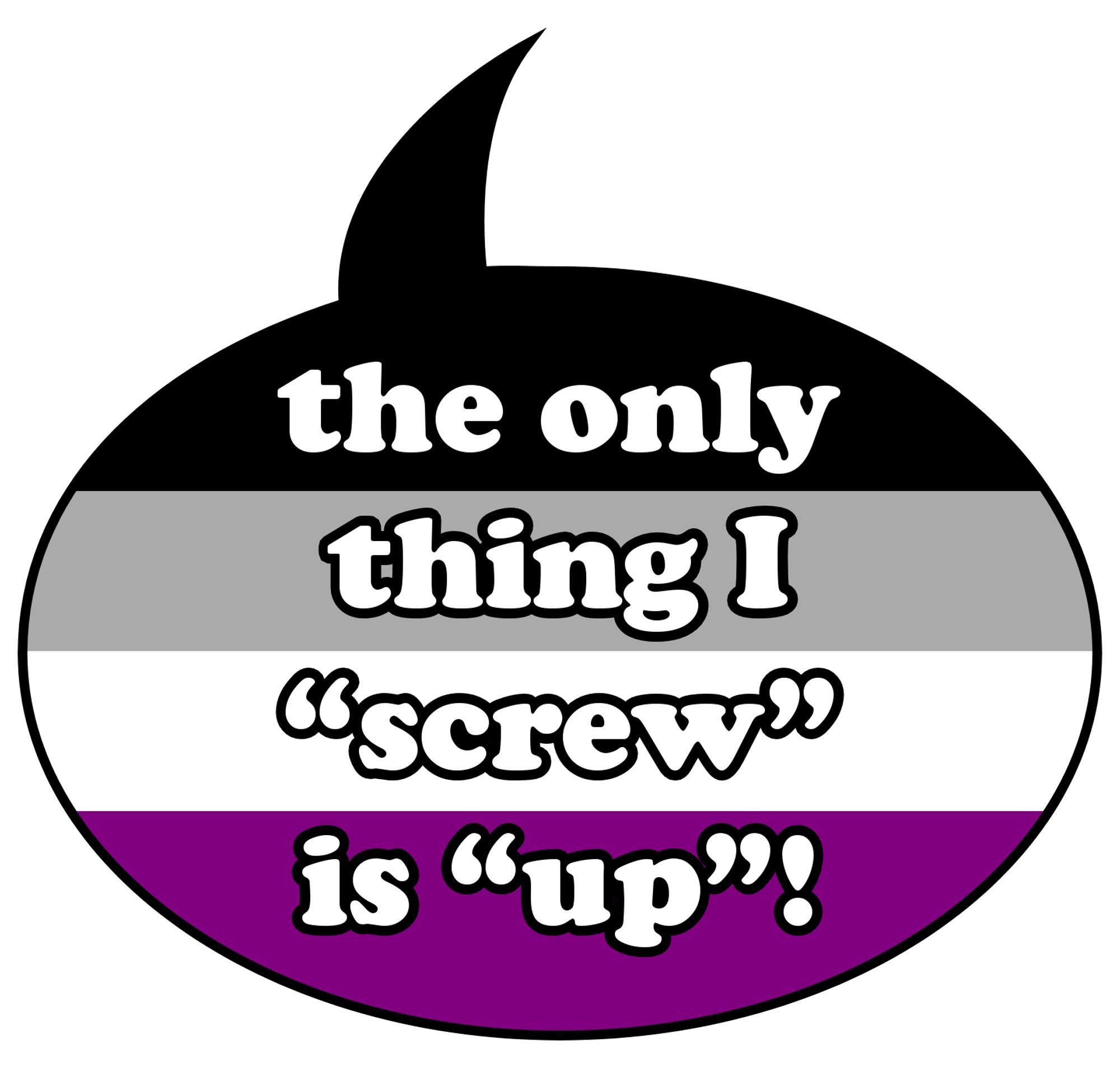 A speech bubble in the colours of the asexual pride flag (black, grey, white, and purple) containing the text: "The only thing I "screw" is "up"!"