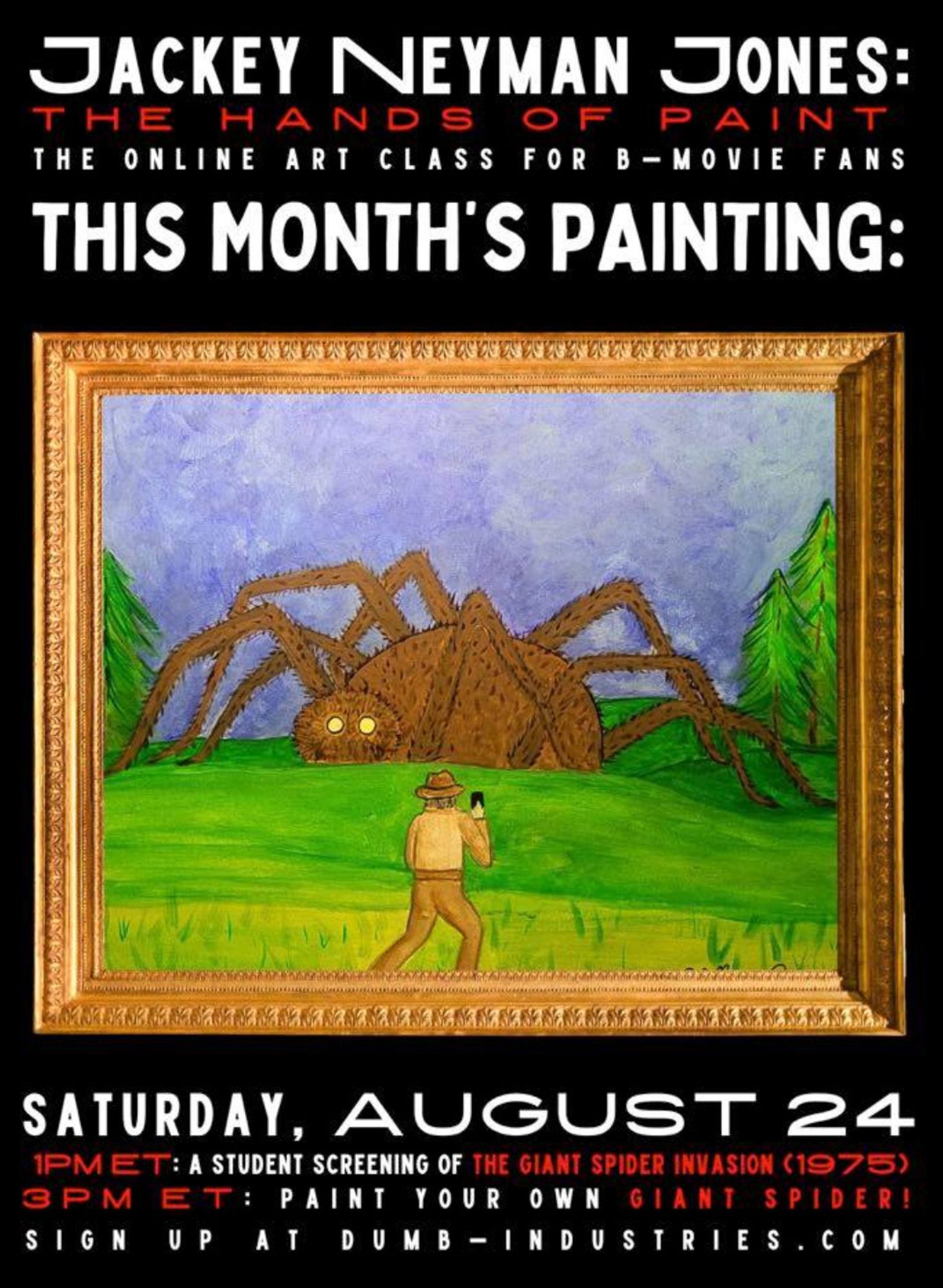 Jackey Neyman Jones: THE HANDS OF PAINT : 

The online art class for B-movie fans 

THIS MONTH'S PAINTING: 

Jackey's painting is of a giant, brown spider with glowing eyes, looking at the sheriff, who is holding up a phone to take a picture of it, in a green meadow of a wilderness area flanked by forest trees 

1 pm ET: A student screening of THE GIANT SPIDER INVASION (1975) 
3 pm ET: Paint your own GIANT SPIDER! 

Sign up at Dumb-Industries.com 

This is the cult classic film starring Alan Hale as the sheriff, who is more well known for his role as The Skipper in Gilligan's Island 

Come see for yourself why Jackey is "The Bob Ross" of Manos! 

Jackey paints in acrylic on canvas but any medium welcome. No XP needed. Fun for all ages & all your weird pals & fam