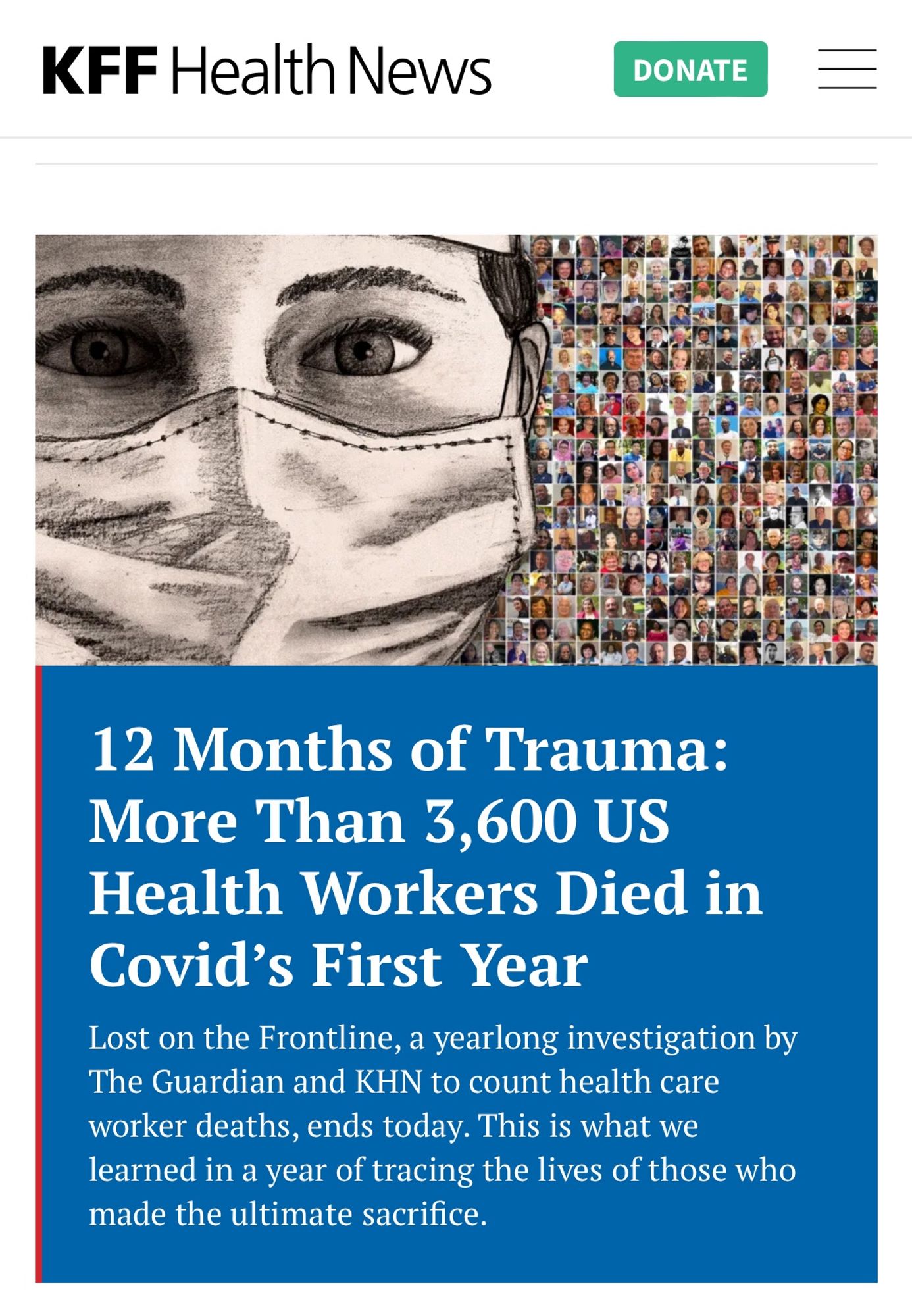 LOST ON THE FRONTLINE
12 Months of Trauma: More Than 3,600 US Health Workers Died in Covid’s First Year

12 Months of Trauma:
More Than 3,600 US
Health Workers Died in
Covid's First Year
Lost on the Frontline, a yearlong investigation by The Guardian and KHN to count health care worker deaths, ends today. This is what we learned in a year of tracing the lives of those who made the ultimate sacrifice.