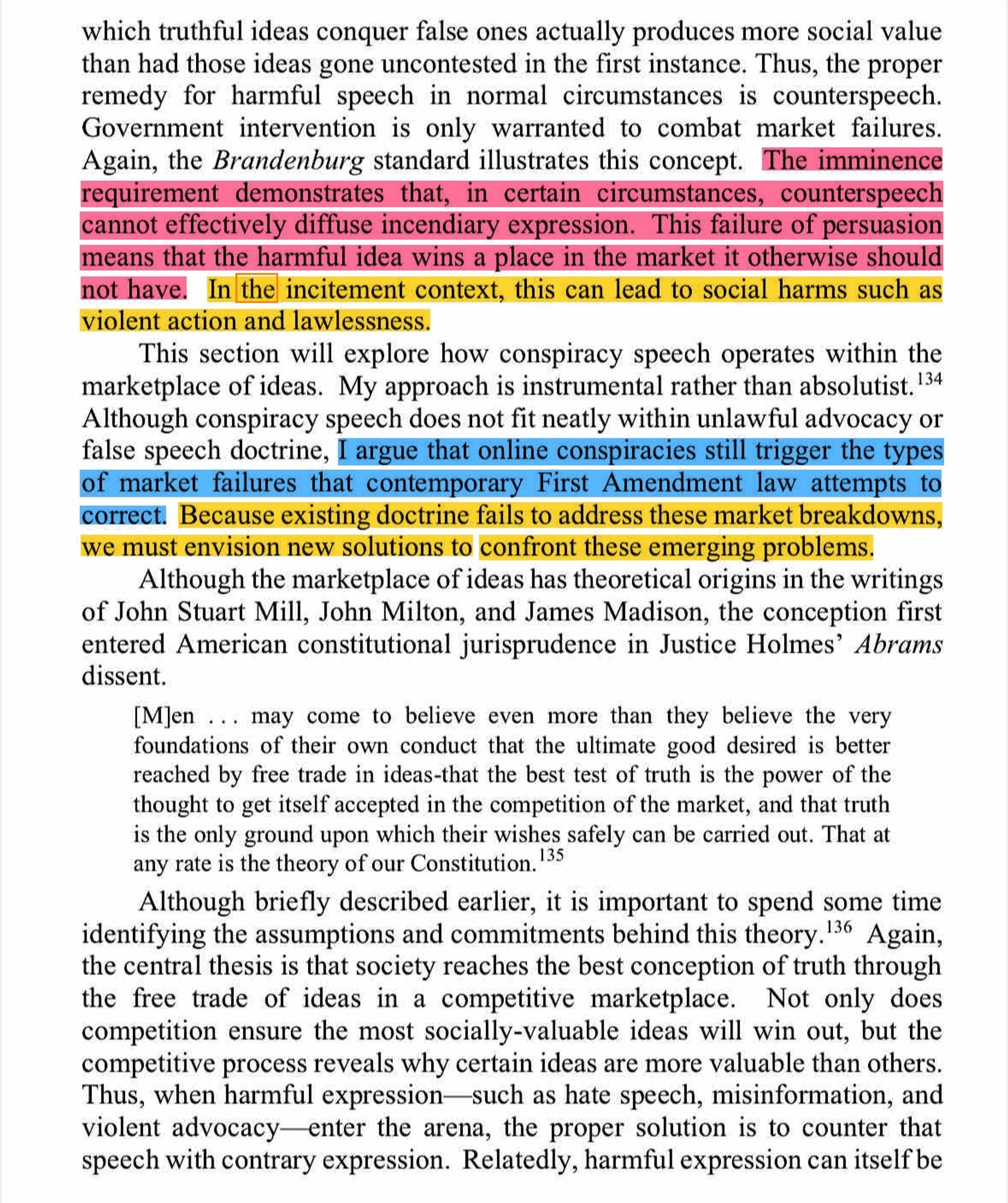 The imminence requirement demonstrates that, in certain circumstances, counterspeech cannot effectively diffuse incendiary expression. This failure of persuasion means that the harmful idea wins a place in the market it otherwise should not have. In the incitement context, this can lead to social harms such as violent action and lawlessness.

I argue that online conspiracies still trigger the types of market failures that contemporary First Amendment law attempts to correct. Because existing doctrine fails to address these market breakdowns,
we must envision new solutions to confront these emerging problems.