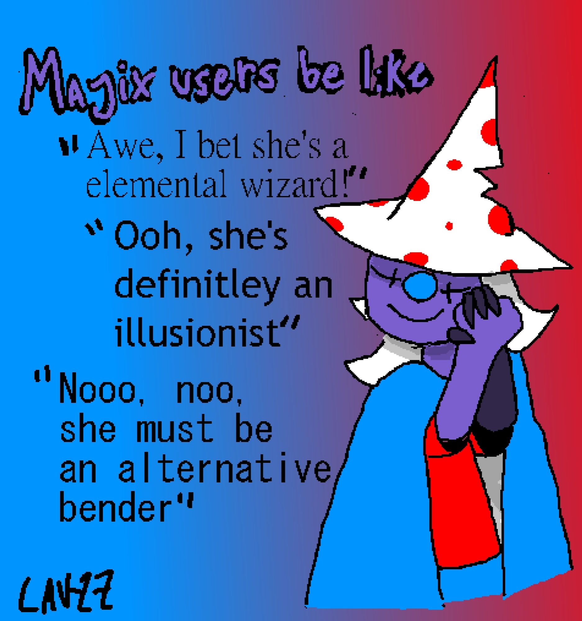 text:
Majix users be like
"Awe, I bet she's a elemental wizard!"
"Ooh, she's definitely an illusionist"
"Nooo, noo, she must be an alternative bender"