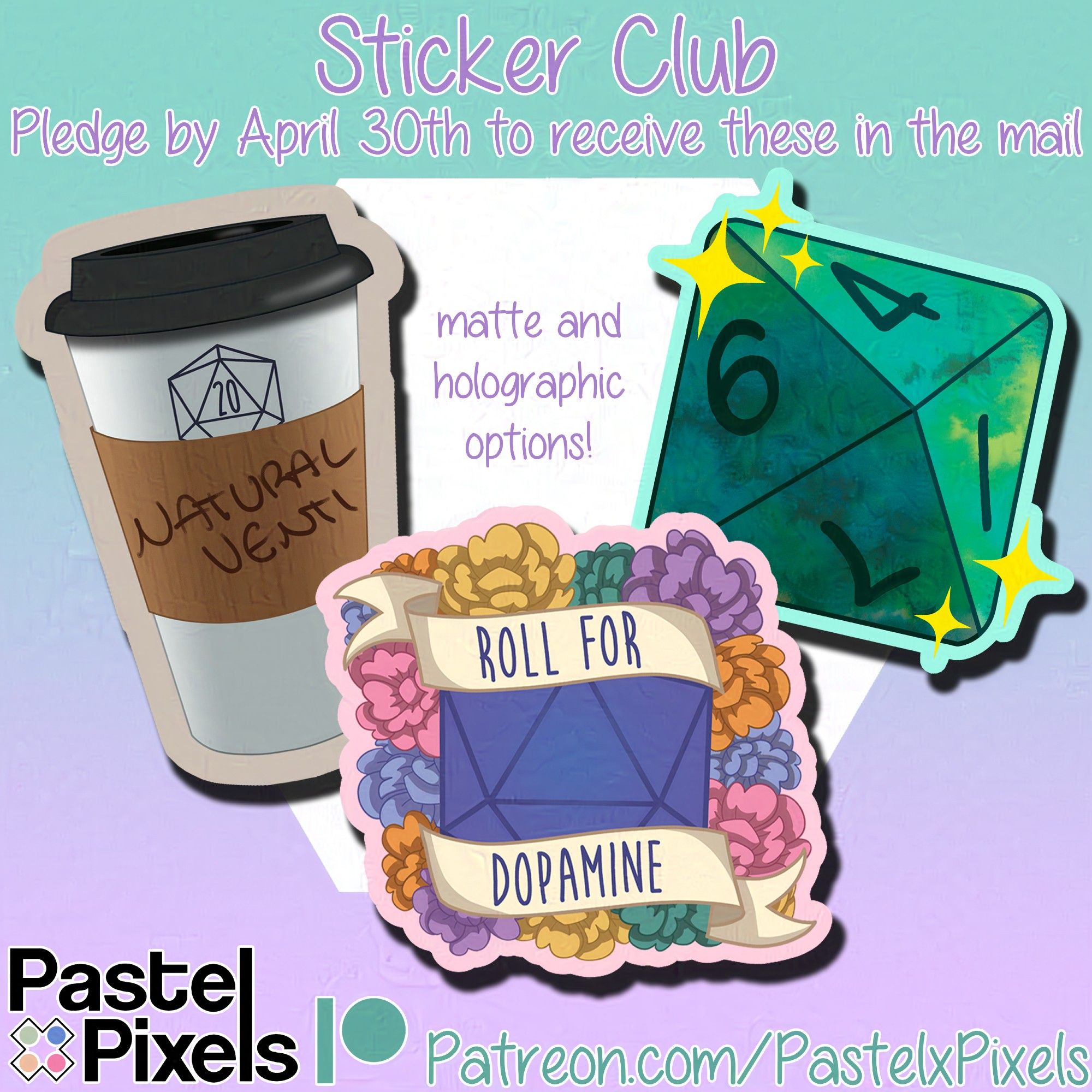 A turquoise to liliac gradient, that at the top reads "Sticker Club. Pledge by April 30th to receive these in the mail"
Three sticker designs are in the center of the image, the leftmost is a coffee cup, with a D20 that's rolled a 20. The name written on the sleeve is "natural venti". The center is a D20 surrounded by flowers, with the text around it "Roll for Dopamine". And the right most is a textured green/turquoise D8 with sparkles around it. 
Text in the center says "matte and holographic options!". And the bottom of the image explains the sticker club is on Patreon, with the URL