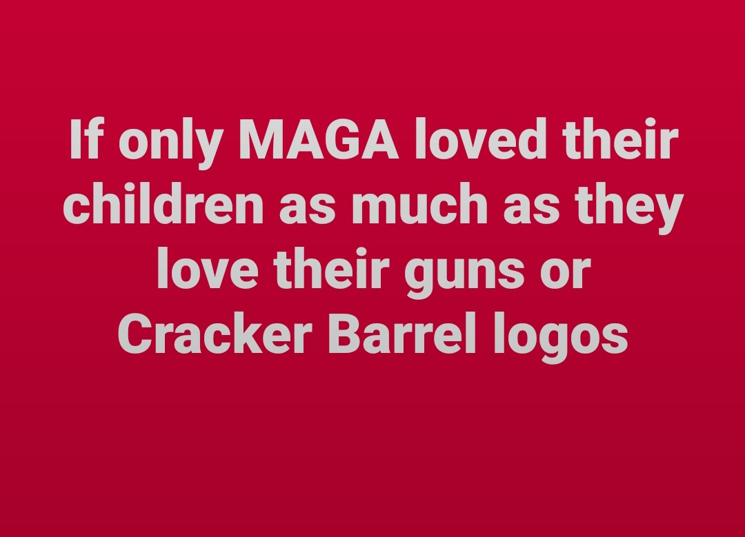 If only MAGA loved their children as much as they love their guns or Cracker Barrel logos