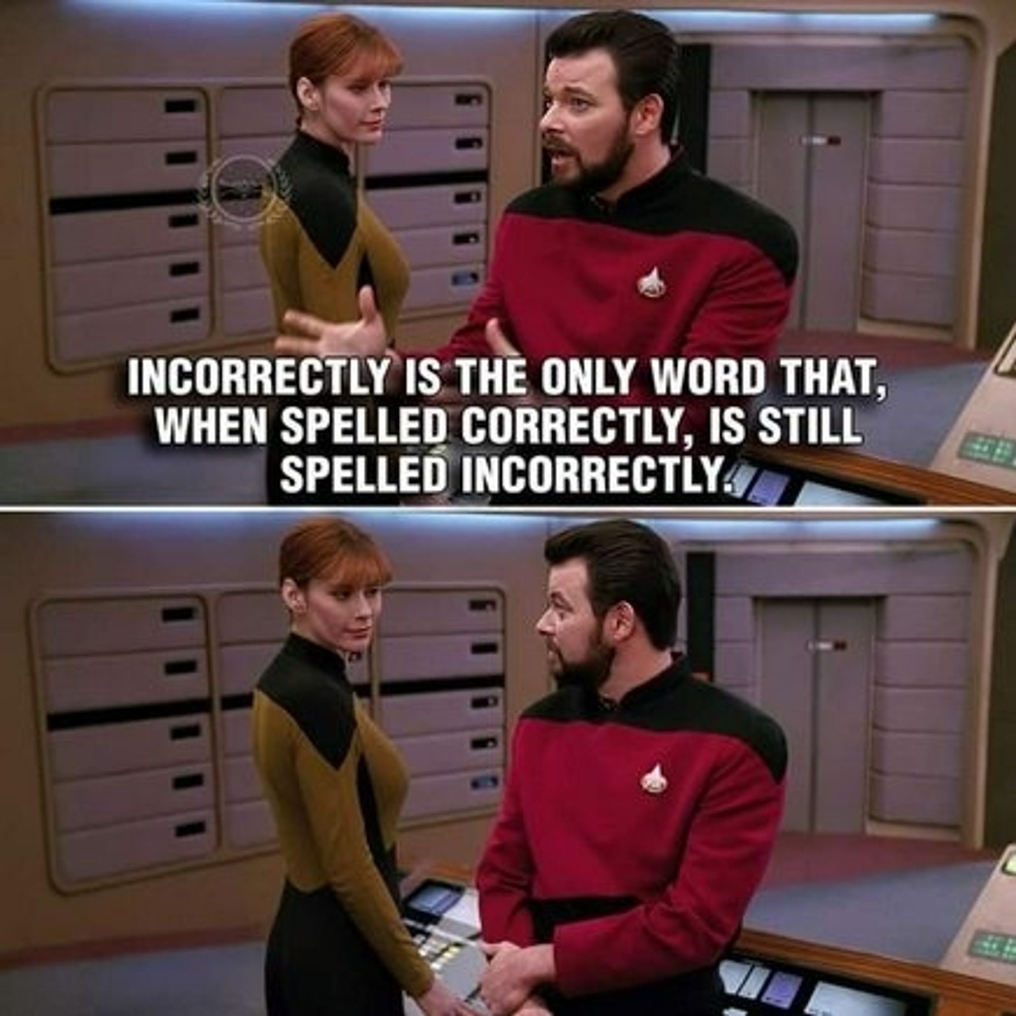 Riker tells a joke 

Incorrectly is the only word that, when spelled correctly, is still spelled incorrectly.