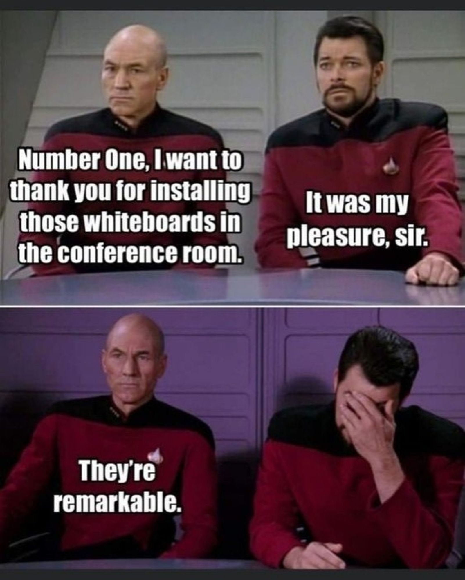 Picard and Riker.
Picard: Number One, I want to thank you for installing these whiteboards in the conference room.
Riker: It was my pleasure, sir.
Picard: They're remarkable.