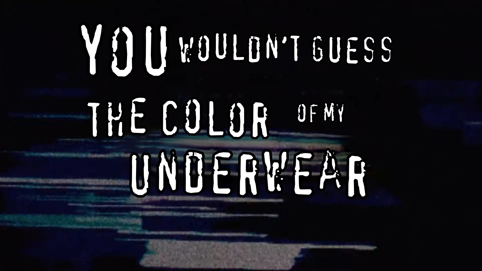 The phrase “you wouldnt guess the color of my underwear” in the “you wouldnt download a car” font