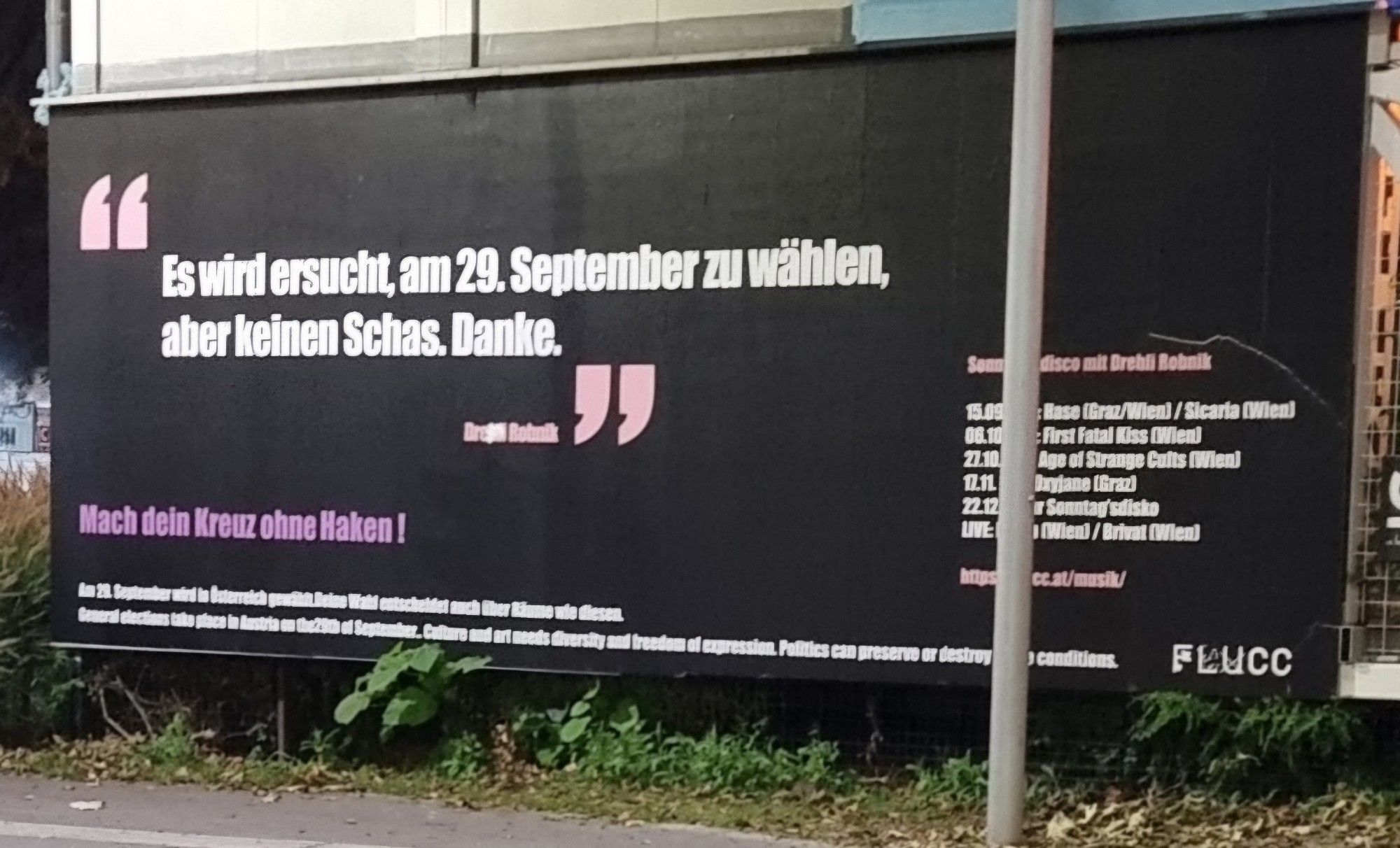 Schwarzes Plakat mit weißer Schrift beim Flucc am Praterstern, darauf zu lesen: "Es wird ersucht, am 29. September zu wählen, aber keinen Schas. Danke."
Mach dein Kreuz ohne Hacken!